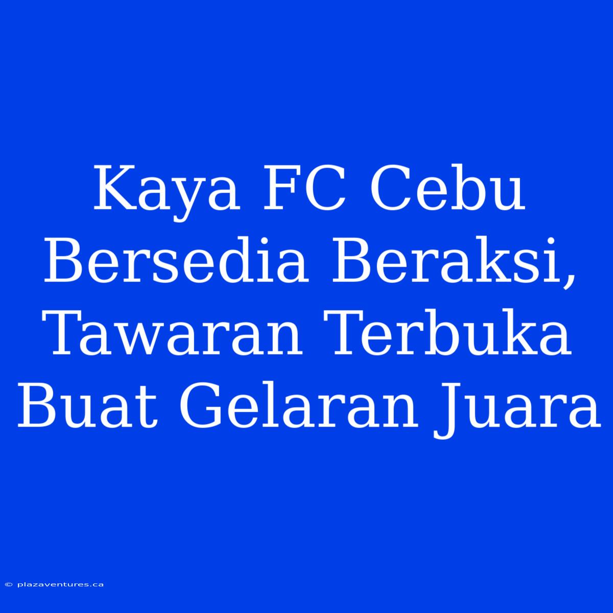 Kaya FC Cebu Bersedia Beraksi, Tawaran Terbuka Buat Gelaran Juara