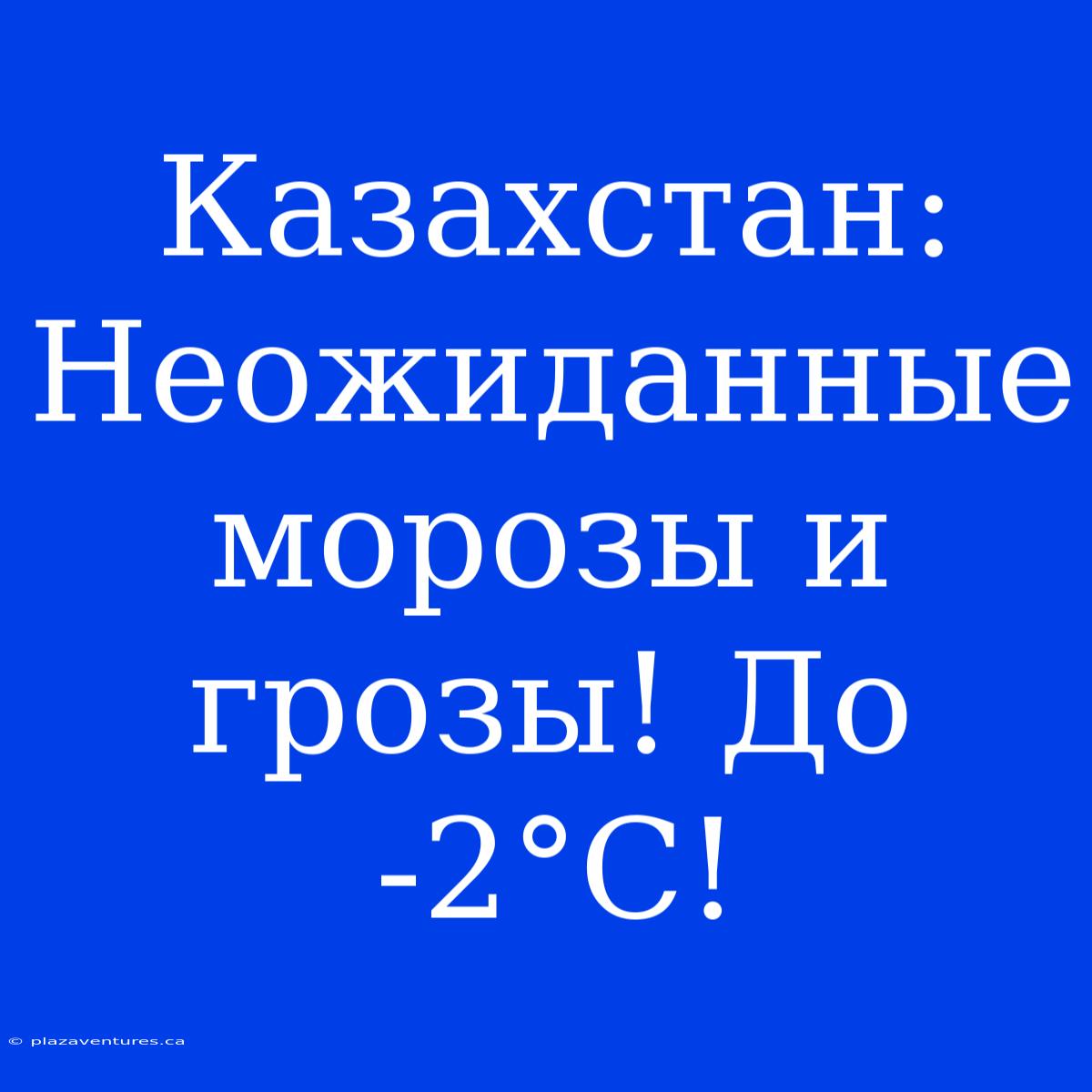 Казахстан: Неожиданные Морозы И Грозы! До -2°С!