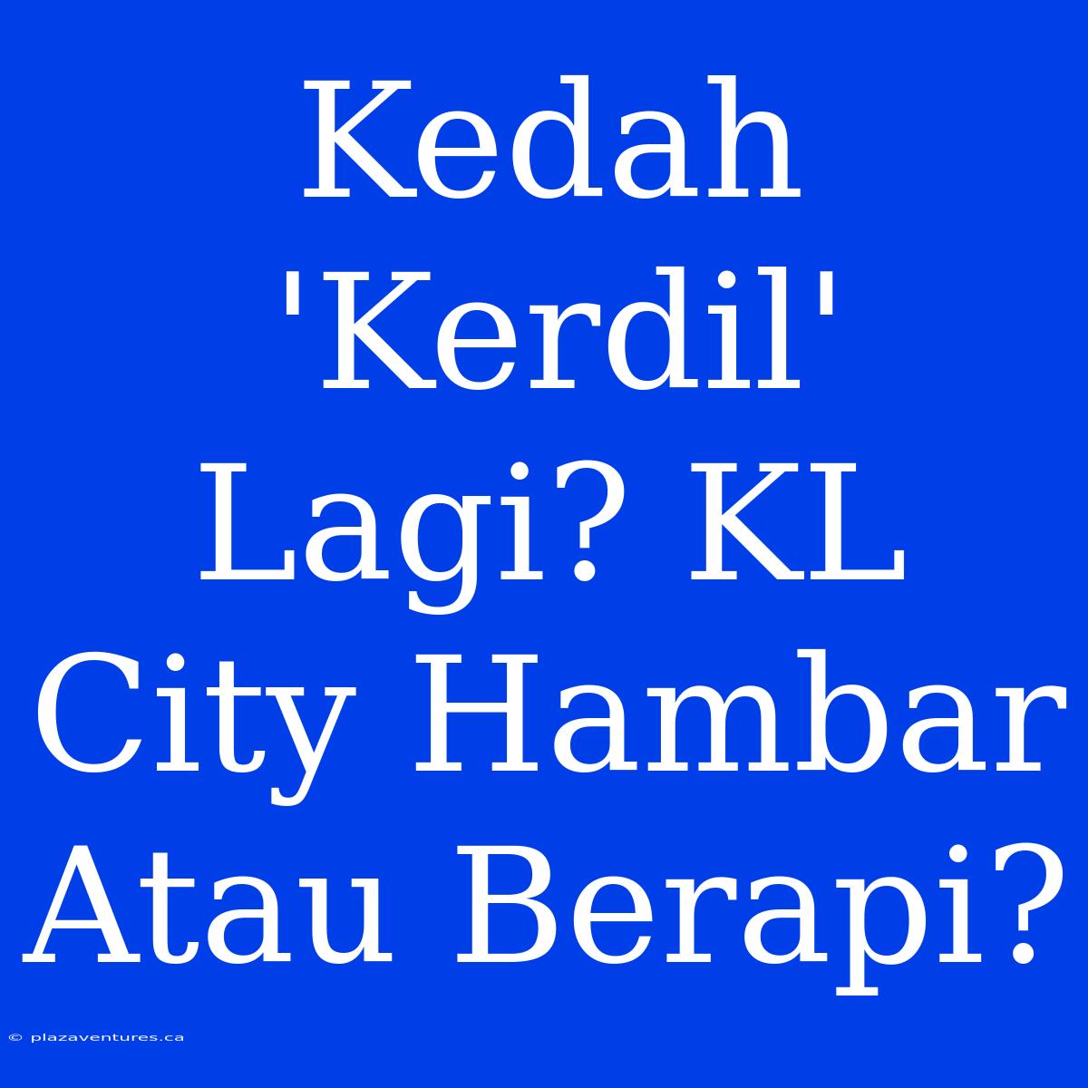 Kedah 'Kerdil' Lagi? KL City Hambar Atau Berapi?