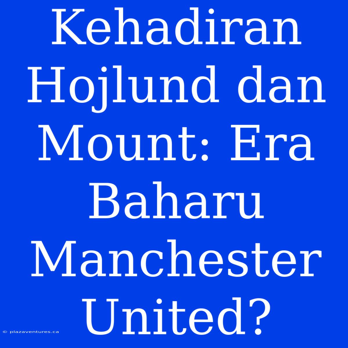 Kehadiran Hojlund Dan Mount: Era Baharu Manchester United?