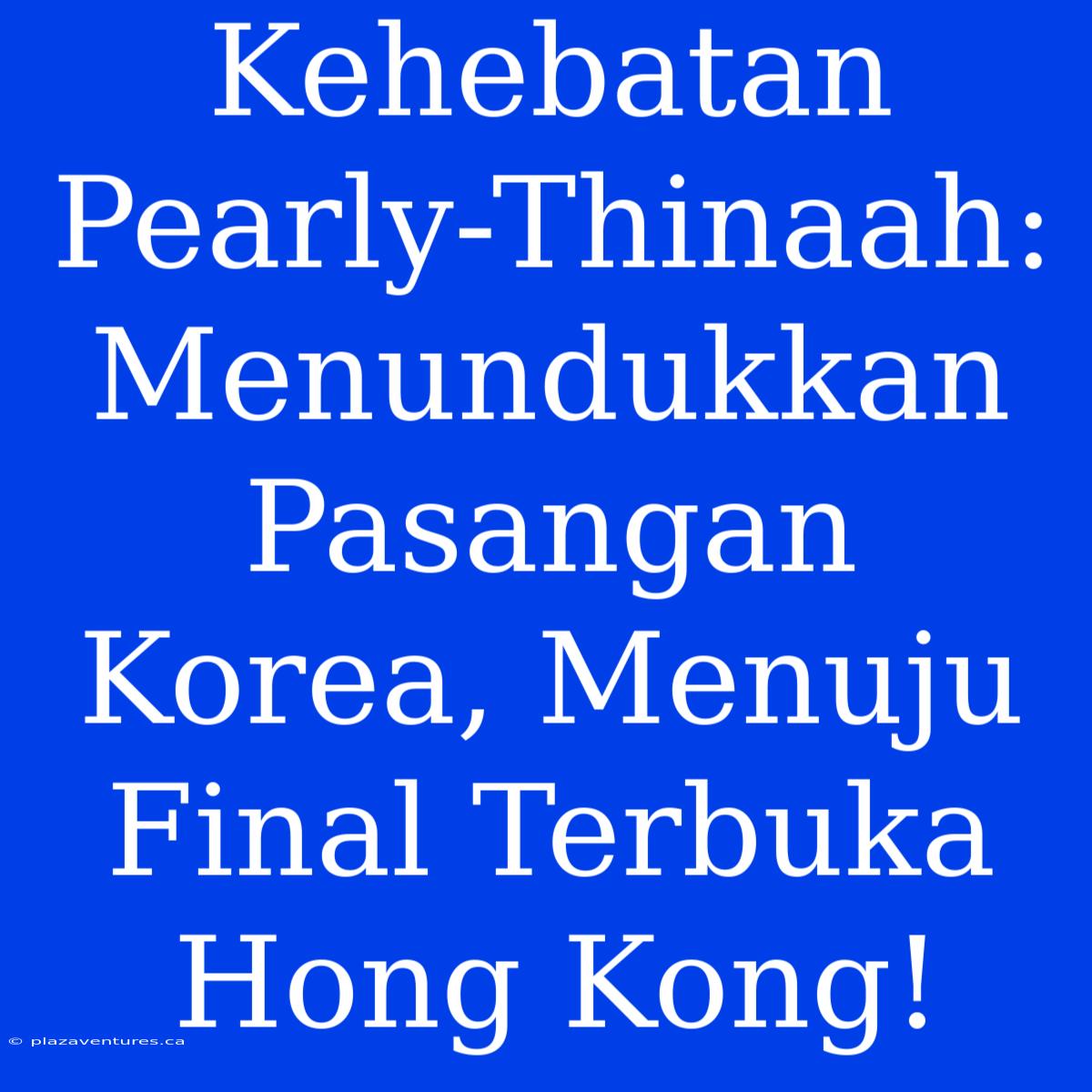 Kehebatan Pearly-Thinaah: Menundukkan Pasangan Korea, Menuju Final Terbuka Hong Kong!