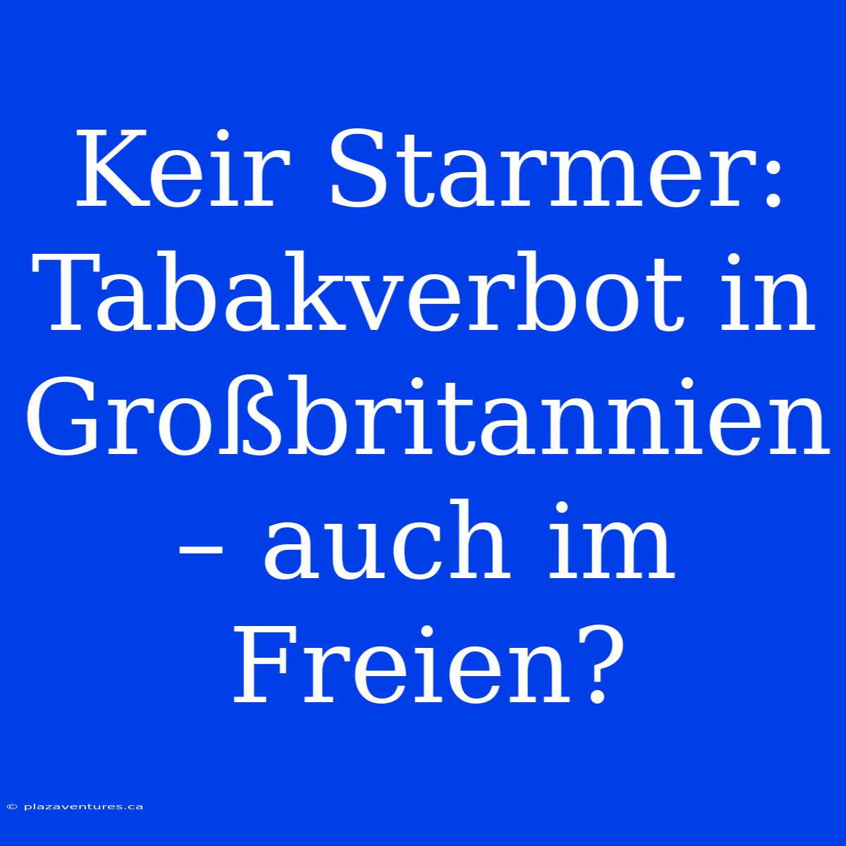 Keir Starmer: Tabakverbot In Großbritannien – Auch Im Freien?