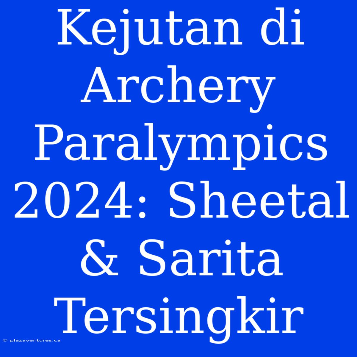 Kejutan Di Archery Paralympics 2024: Sheetal & Sarita Tersingkir