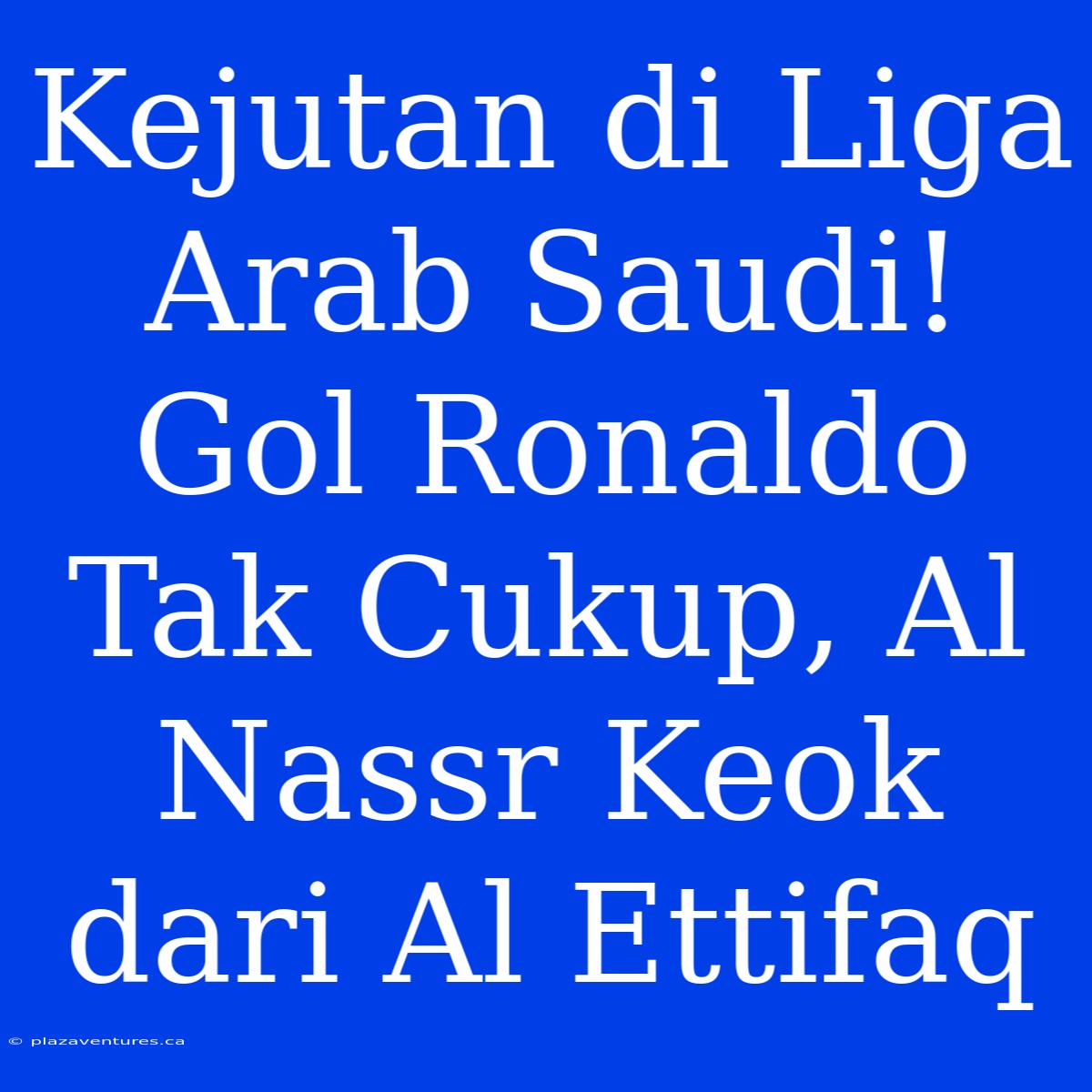 Kejutan Di Liga Arab Saudi! Gol Ronaldo Tak Cukup, Al Nassr Keok Dari Al Ettifaq