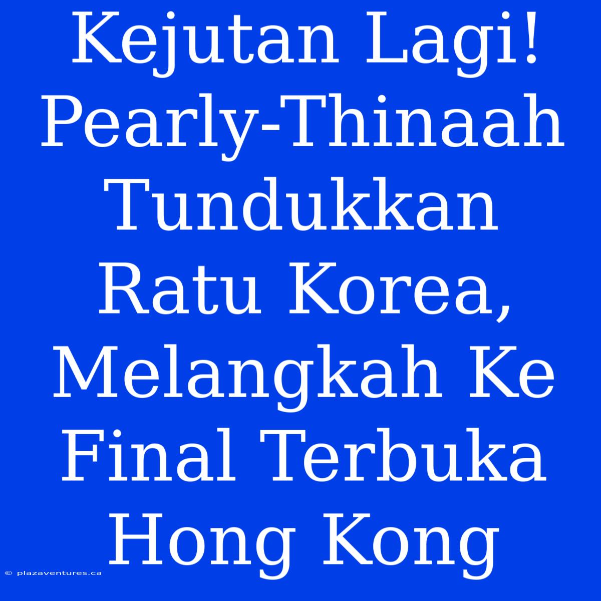 Kejutan Lagi! Pearly-Thinaah Tundukkan Ratu Korea, Melangkah Ke Final Terbuka Hong Kong