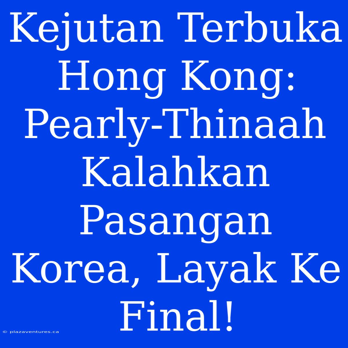 Kejutan Terbuka Hong Kong: Pearly-Thinaah Kalahkan Pasangan Korea, Layak Ke Final!