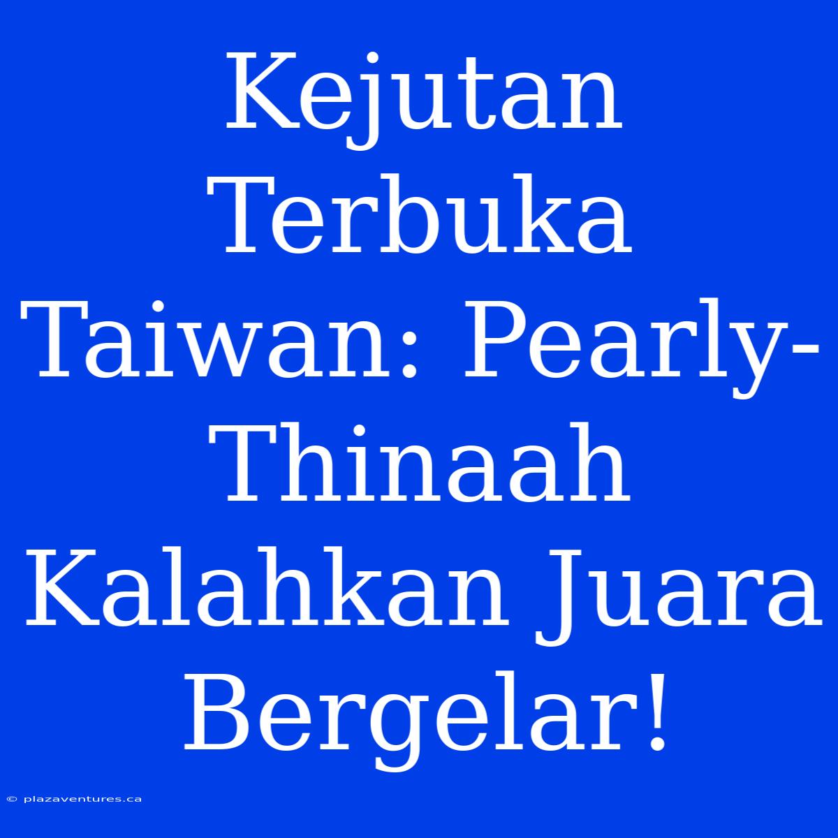 Kejutan Terbuka Taiwan: Pearly-Thinaah Kalahkan Juara Bergelar!