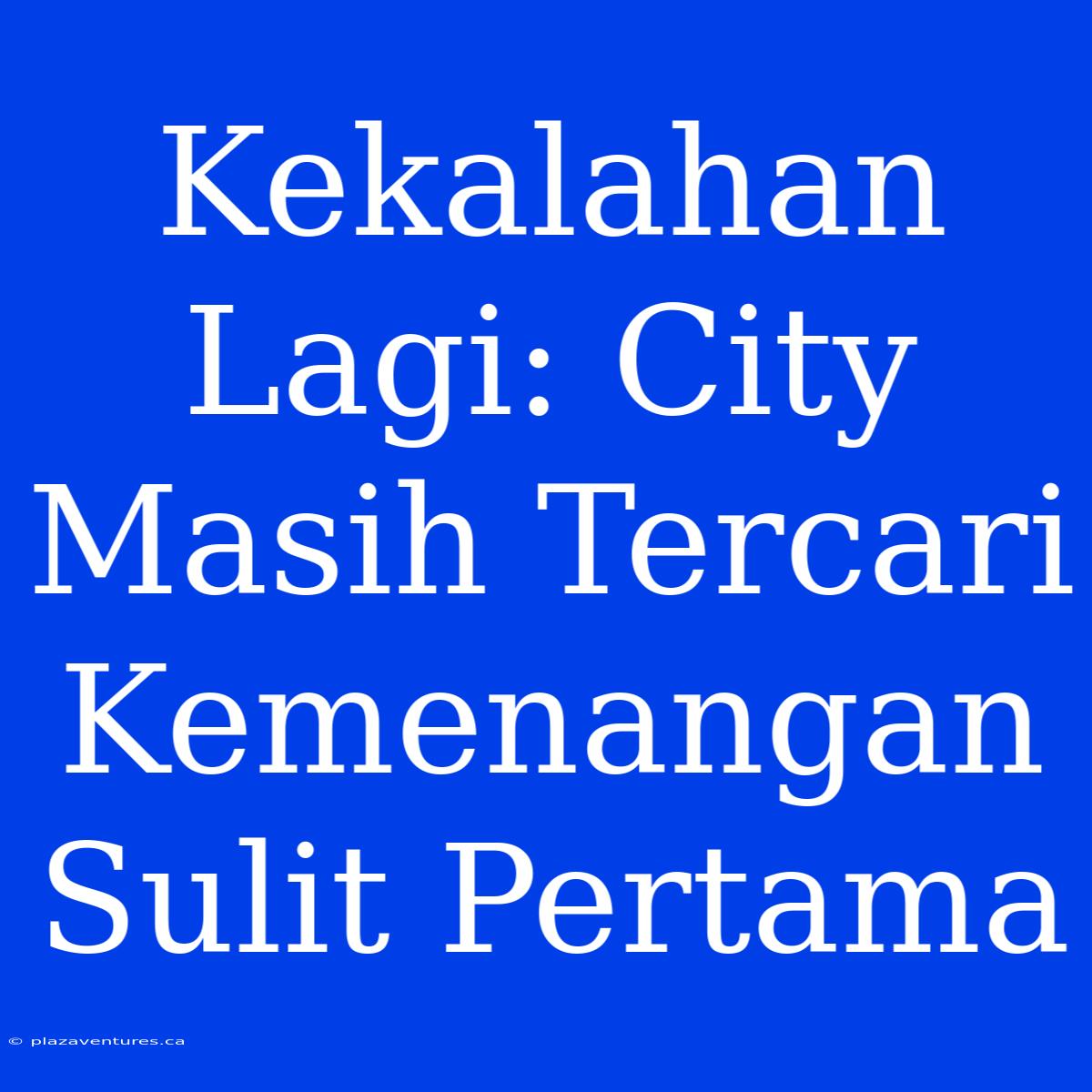 Kekalahan Lagi: City Masih Tercari Kemenangan Sulit Pertama