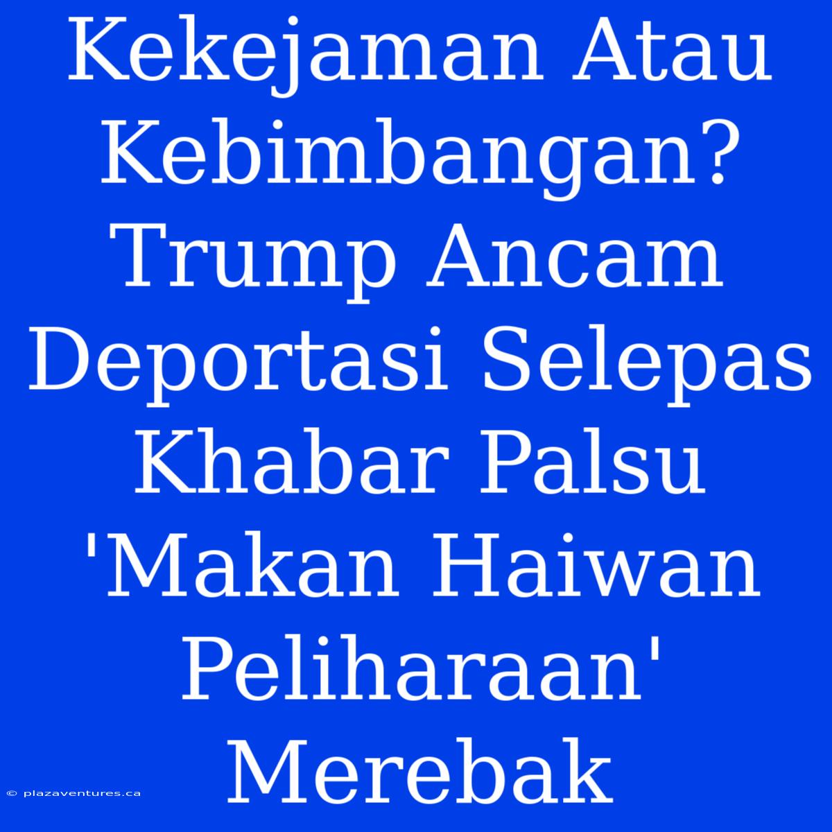 Kekejaman Atau Kebimbangan? Trump Ancam Deportasi Selepas Khabar Palsu 'Makan Haiwan Peliharaan' Merebak