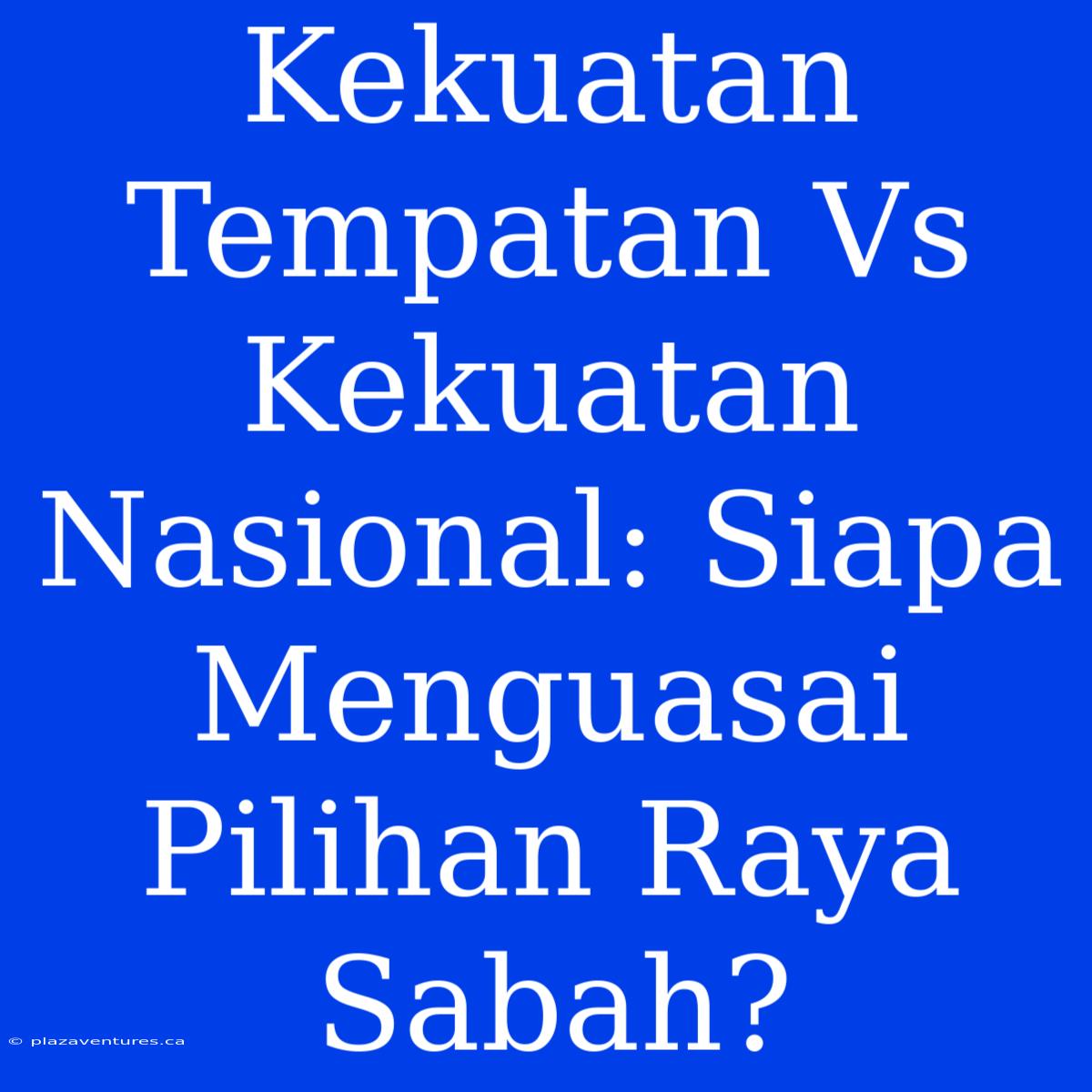 Kekuatan Tempatan Vs Kekuatan Nasional: Siapa Menguasai Pilihan Raya Sabah?