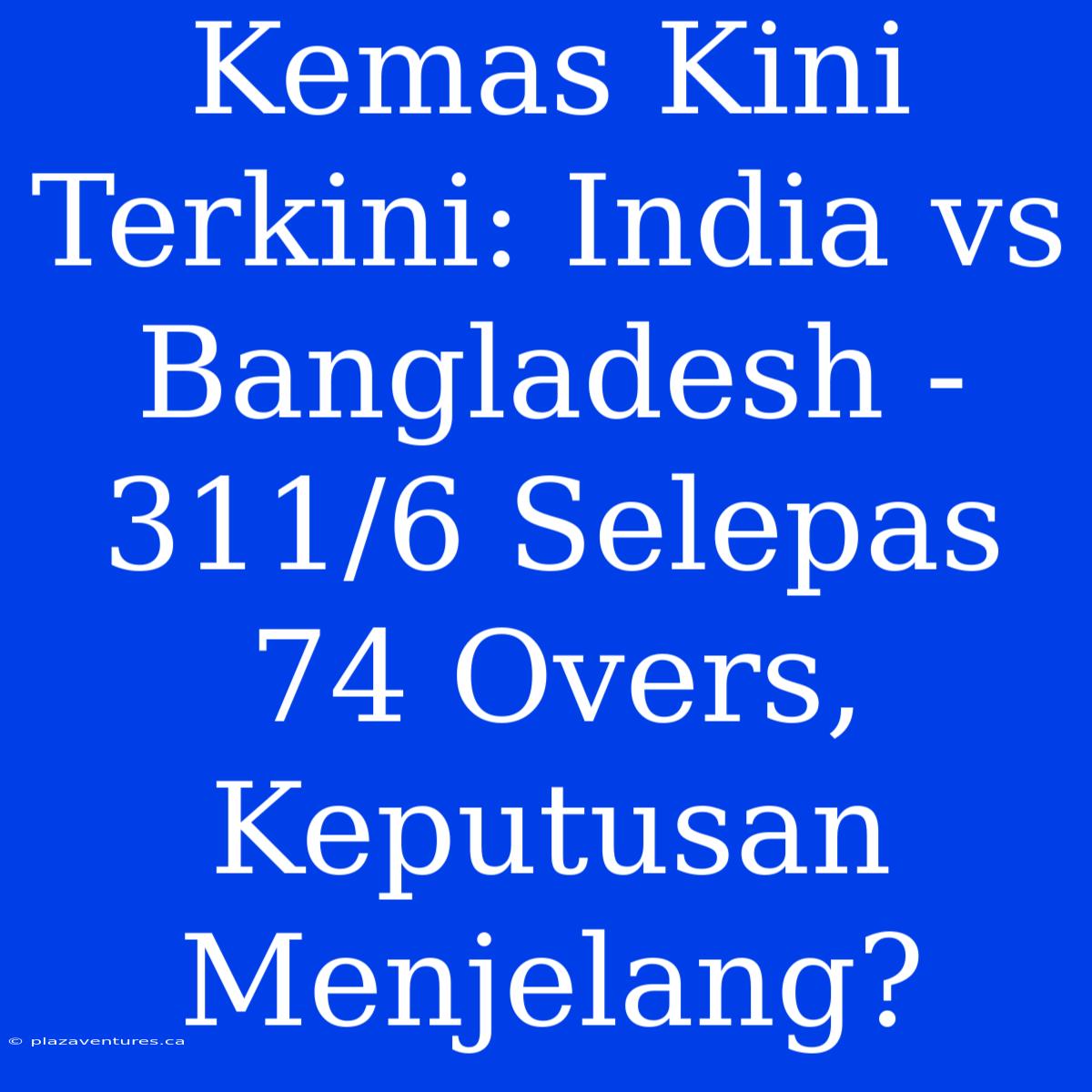 Kemas Kini Terkini: India Vs Bangladesh - 311/6 Selepas 74 Overs, Keputusan Menjelang?