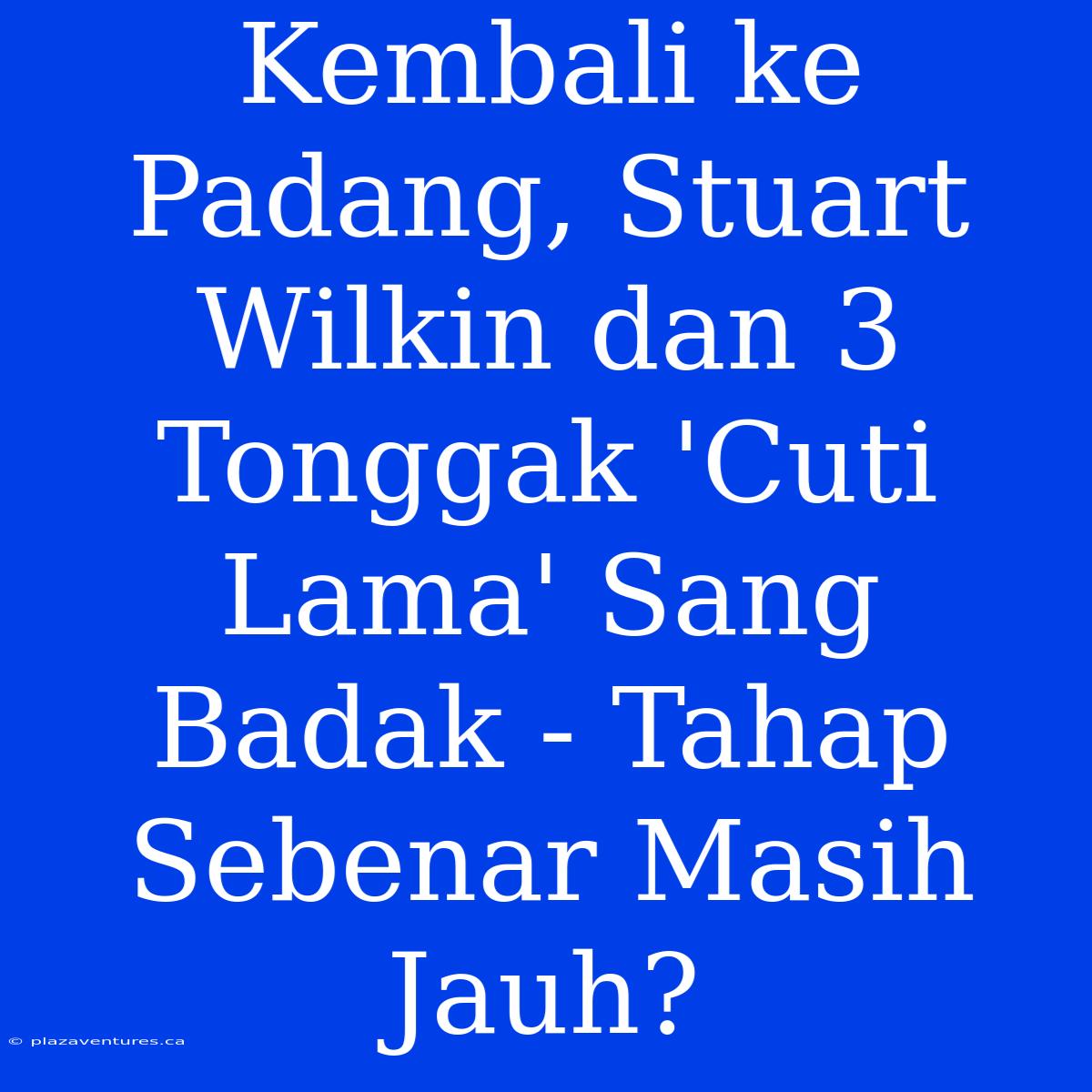 Kembali Ke Padang, Stuart Wilkin Dan 3 Tonggak 'Cuti Lama' Sang Badak - Tahap Sebenar Masih Jauh?