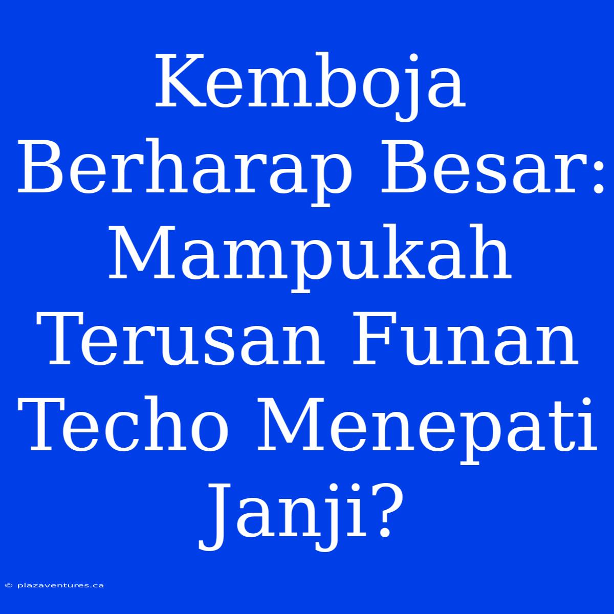 Kemboja Berharap Besar: Mampukah Terusan Funan Techo Menepati Janji?