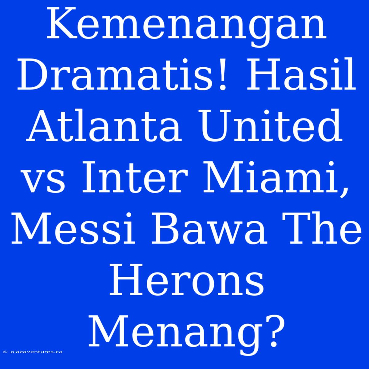 Kemenangan Dramatis! Hasil Atlanta United Vs Inter Miami, Messi Bawa The Herons Menang?