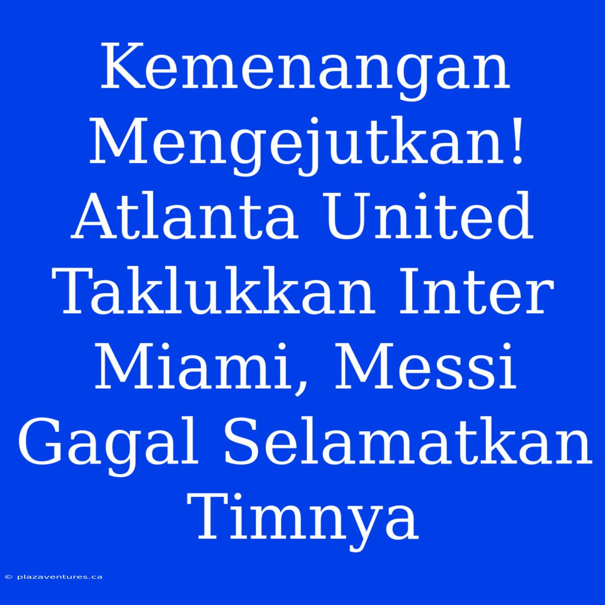 Kemenangan Mengejutkan! Atlanta United Taklukkan Inter Miami, Messi Gagal Selamatkan Timnya