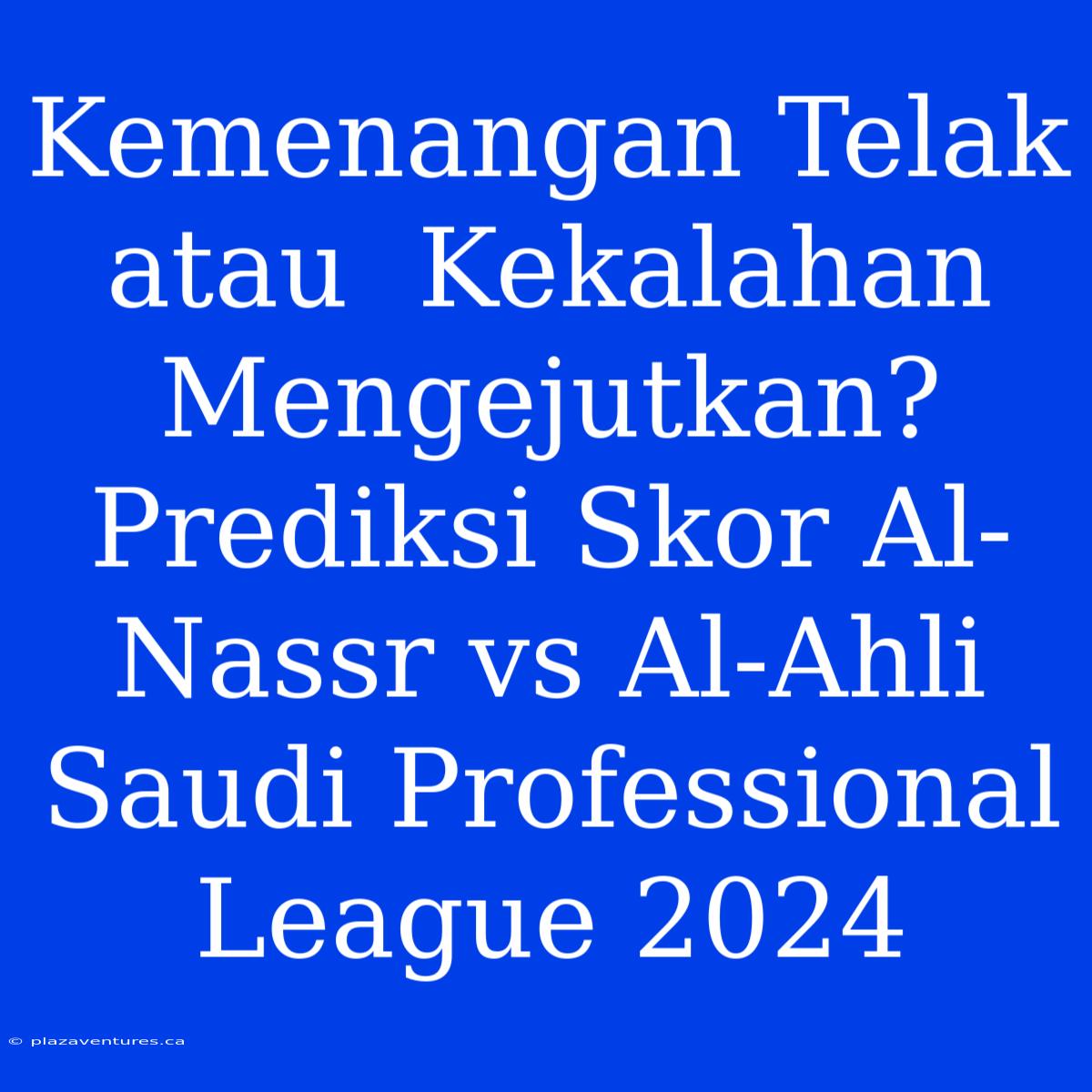 Kemenangan Telak Atau  Kekalahan Mengejutkan? Prediksi Skor Al-Nassr Vs Al-Ahli Saudi Professional League 2024