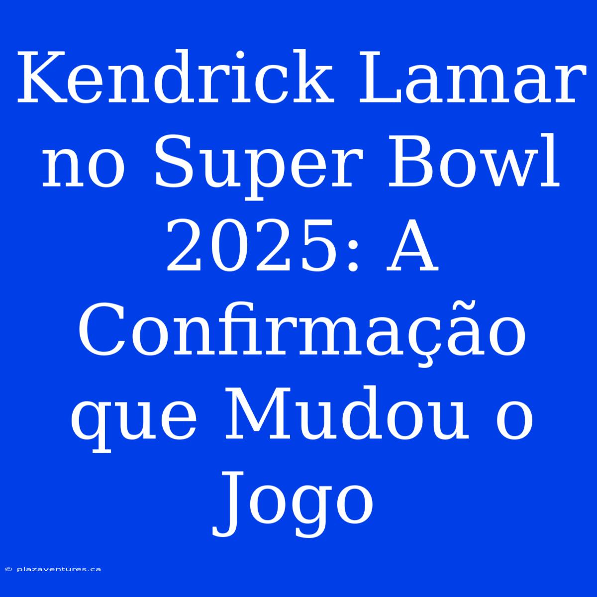 Kendrick Lamar No Super Bowl 2025: A Confirmação Que Mudou O Jogo