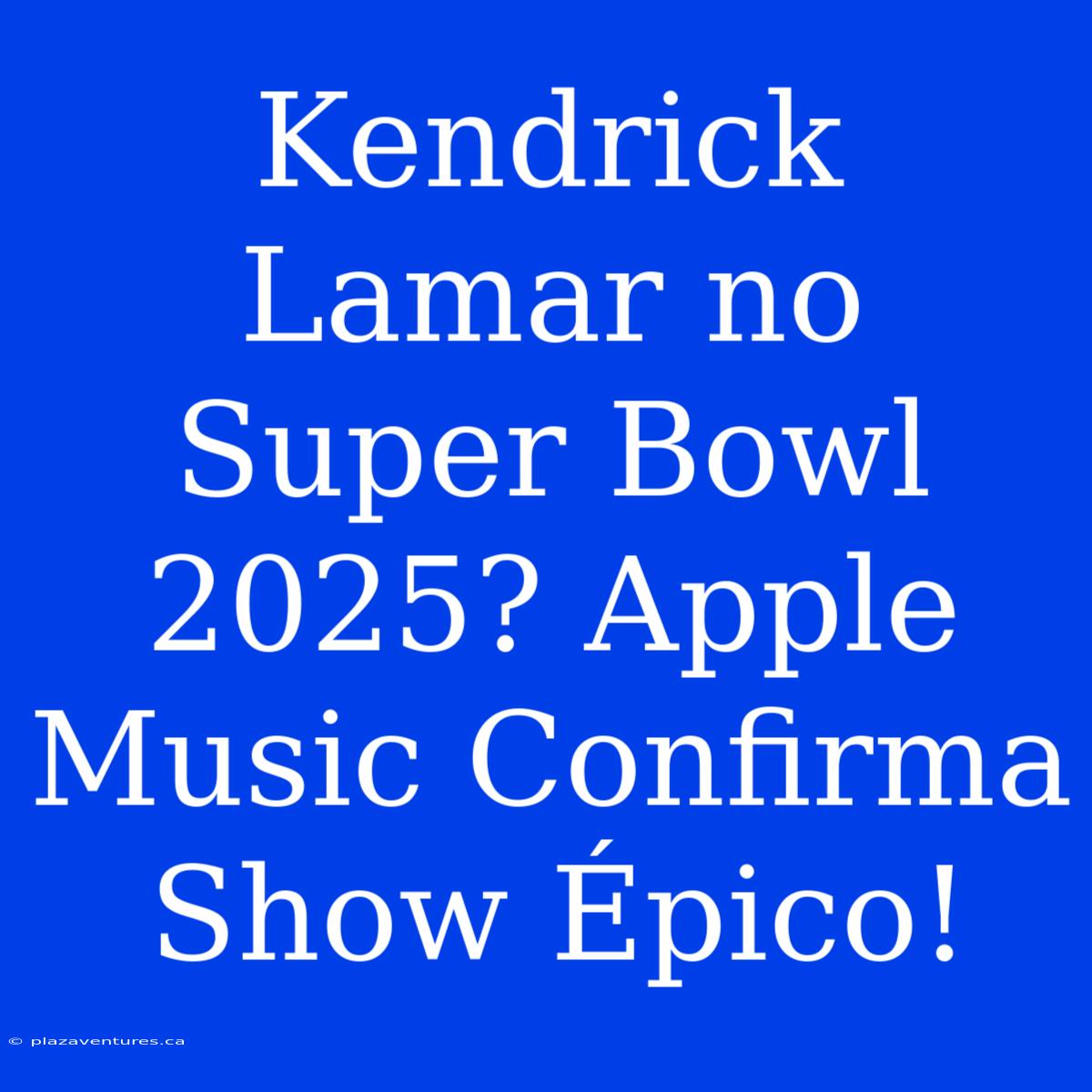 Kendrick Lamar No Super Bowl 2025? Apple Music Confirma Show Épico!