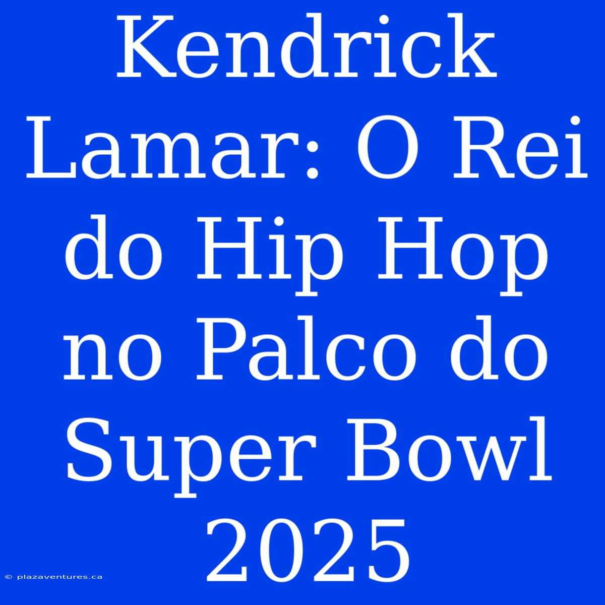 Kendrick Lamar: O Rei Do Hip Hop No Palco Do Super Bowl 2025