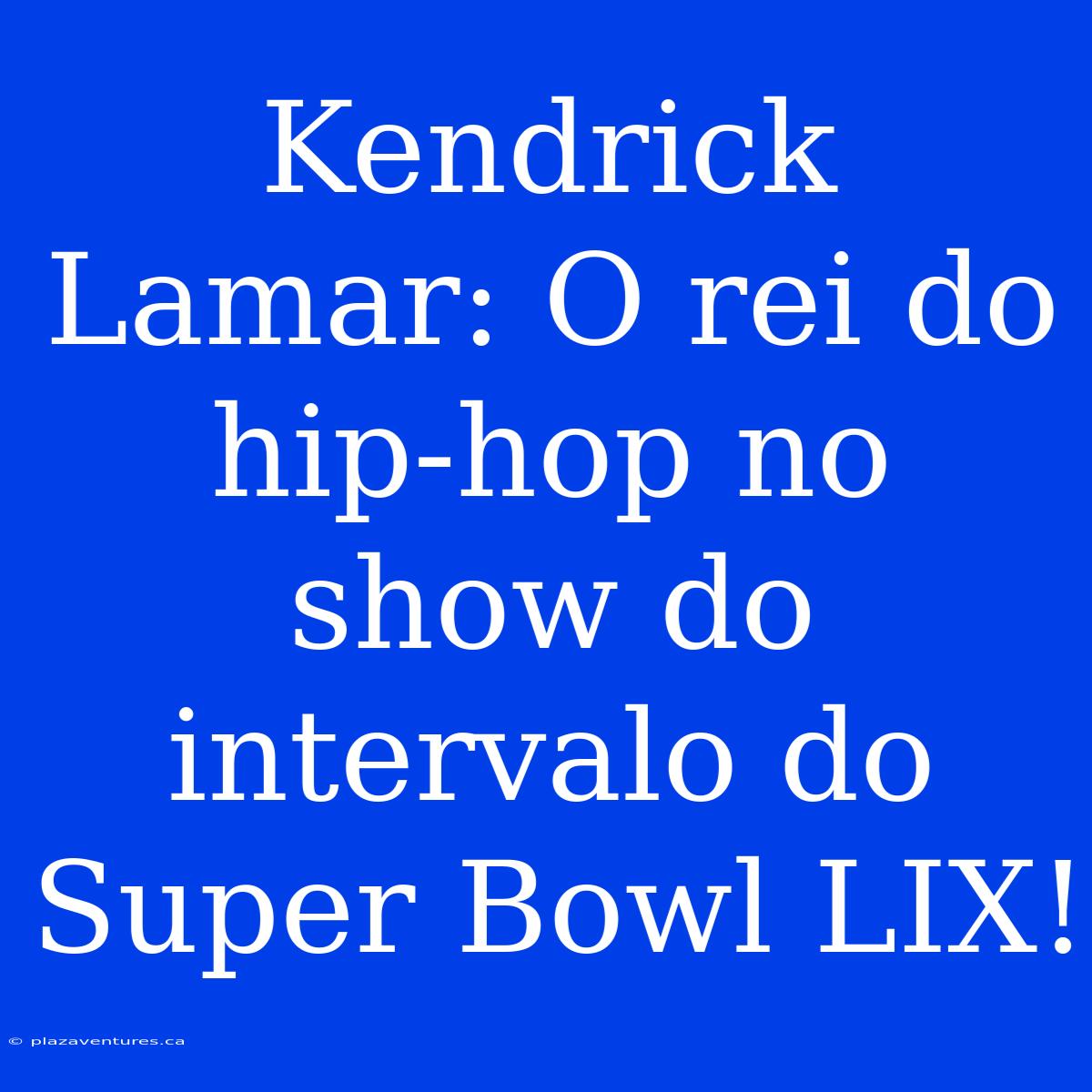 Kendrick Lamar: O Rei Do Hip-hop No Show Do Intervalo Do Super Bowl LIX!