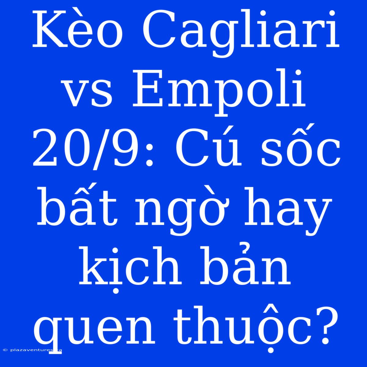 Kèo Cagliari Vs Empoli 20/9: Cú Sốc Bất Ngờ Hay Kịch Bản Quen Thuộc?