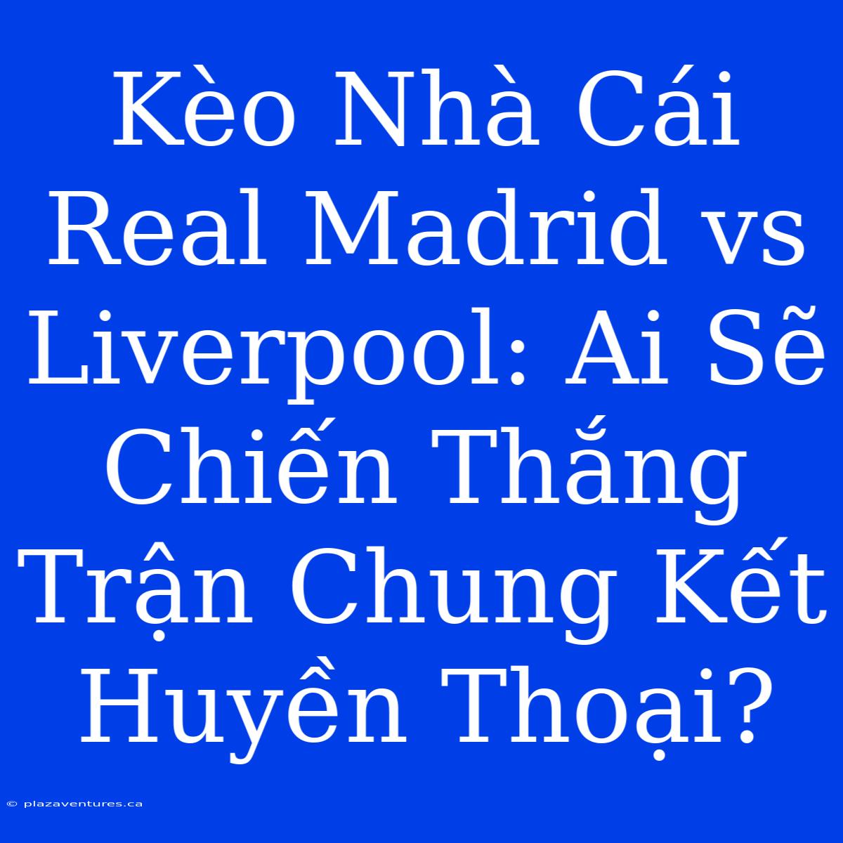 Kèo Nhà Cái Real Madrid Vs Liverpool: Ai Sẽ Chiến Thắng Trận Chung Kết Huyền Thoại?