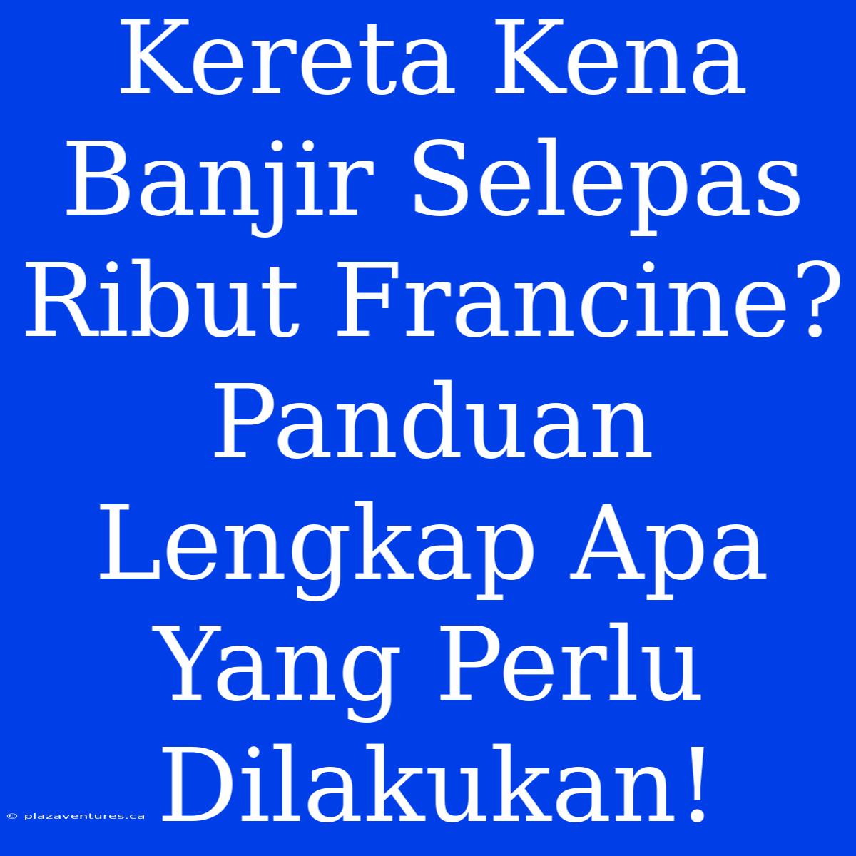 Kereta Kena Banjir Selepas Ribut Francine? Panduan Lengkap Apa Yang Perlu Dilakukan!