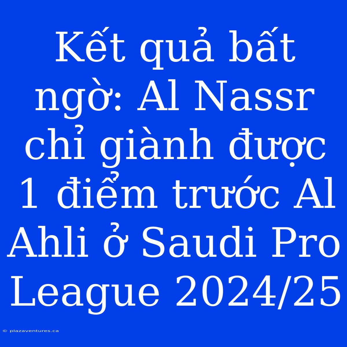 Kết Quả Bất Ngờ: Al Nassr Chỉ Giành Được 1 Điểm Trước Al Ahli Ở Saudi Pro League 2024/25