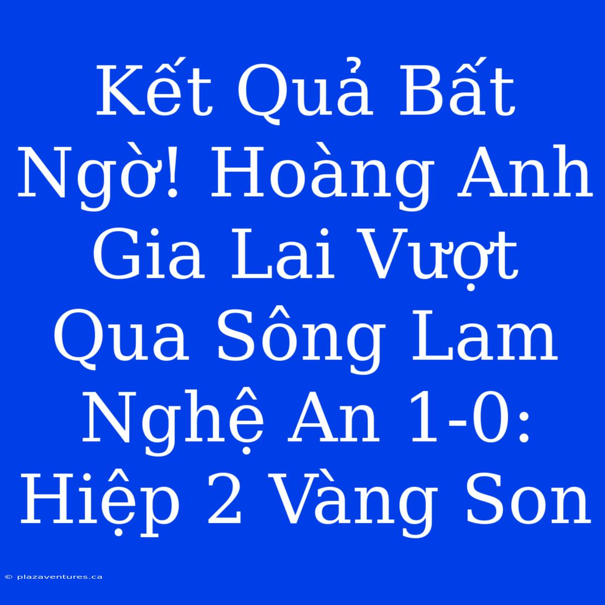 Kết Quả Bất Ngờ! Hoàng Anh Gia Lai Vượt Qua Sông Lam Nghệ An 1-0: Hiệp 2 Vàng Son