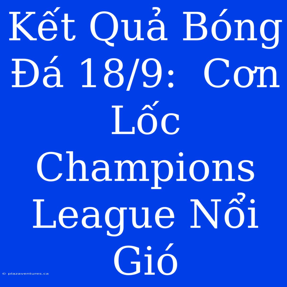 Kết Quả Bóng Đá 18/9:  Cơn Lốc Champions League Nổi Gió