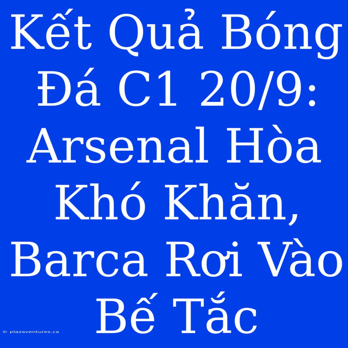 Kết Quả Bóng Đá C1 20/9: Arsenal Hòa Khó Khăn, Barca Rơi Vào Bế Tắc