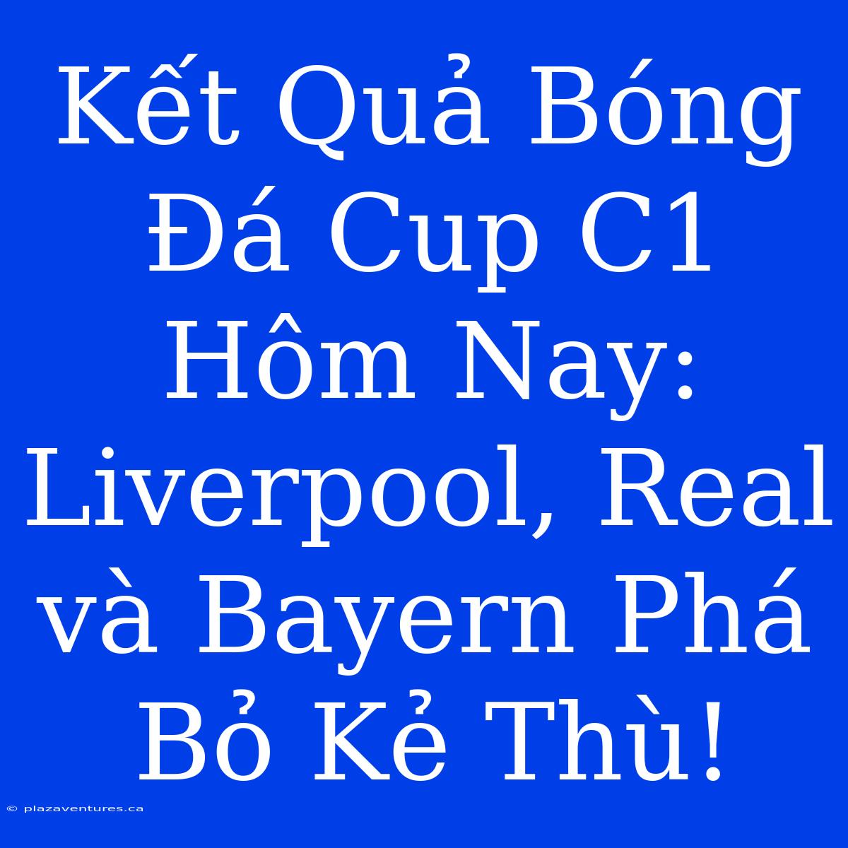 Kết Quả Bóng Đá Cup C1 Hôm Nay: Liverpool, Real Và Bayern Phá Bỏ Kẻ Thù!