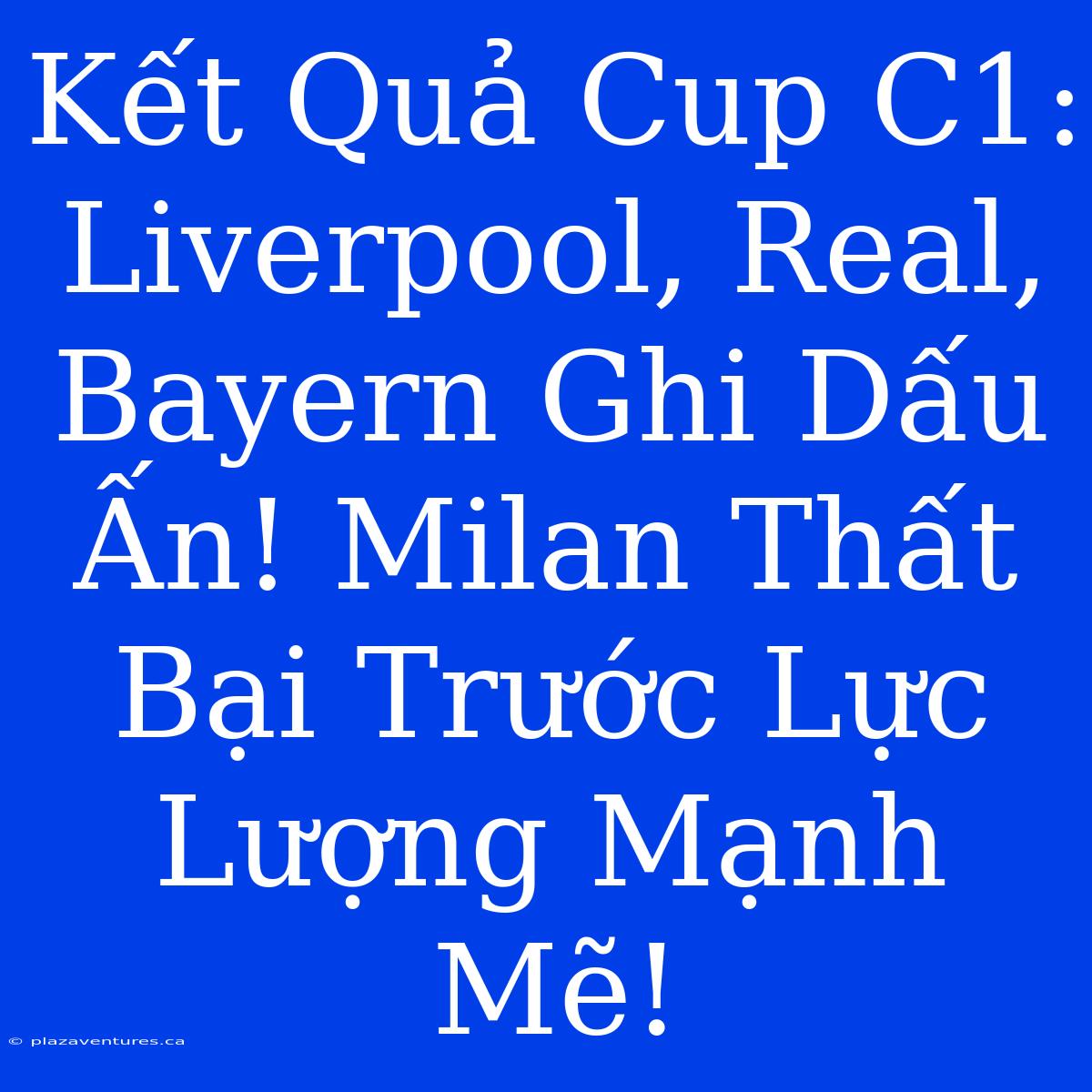 Kết Quả Cup C1: Liverpool, Real, Bayern Ghi Dấu Ấn! Milan Thất Bại Trước Lực Lượng Mạnh Mẽ!