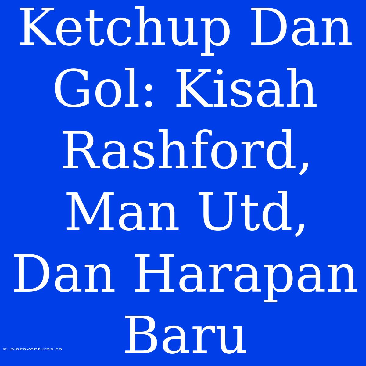 Ketchup Dan Gol: Kisah Rashford, Man Utd, Dan Harapan Baru