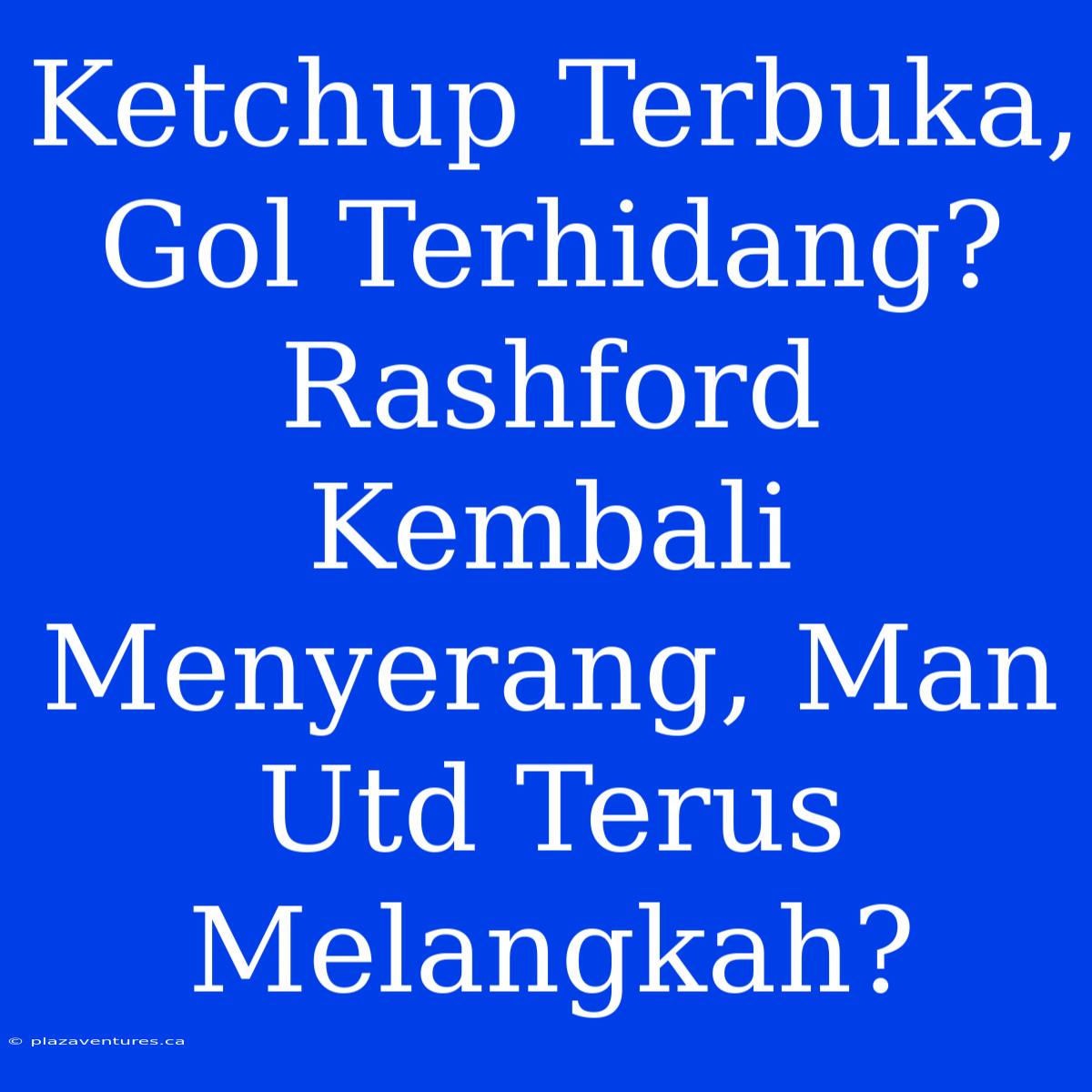 Ketchup Terbuka, Gol Terhidang? Rashford Kembali Menyerang, Man Utd Terus Melangkah?