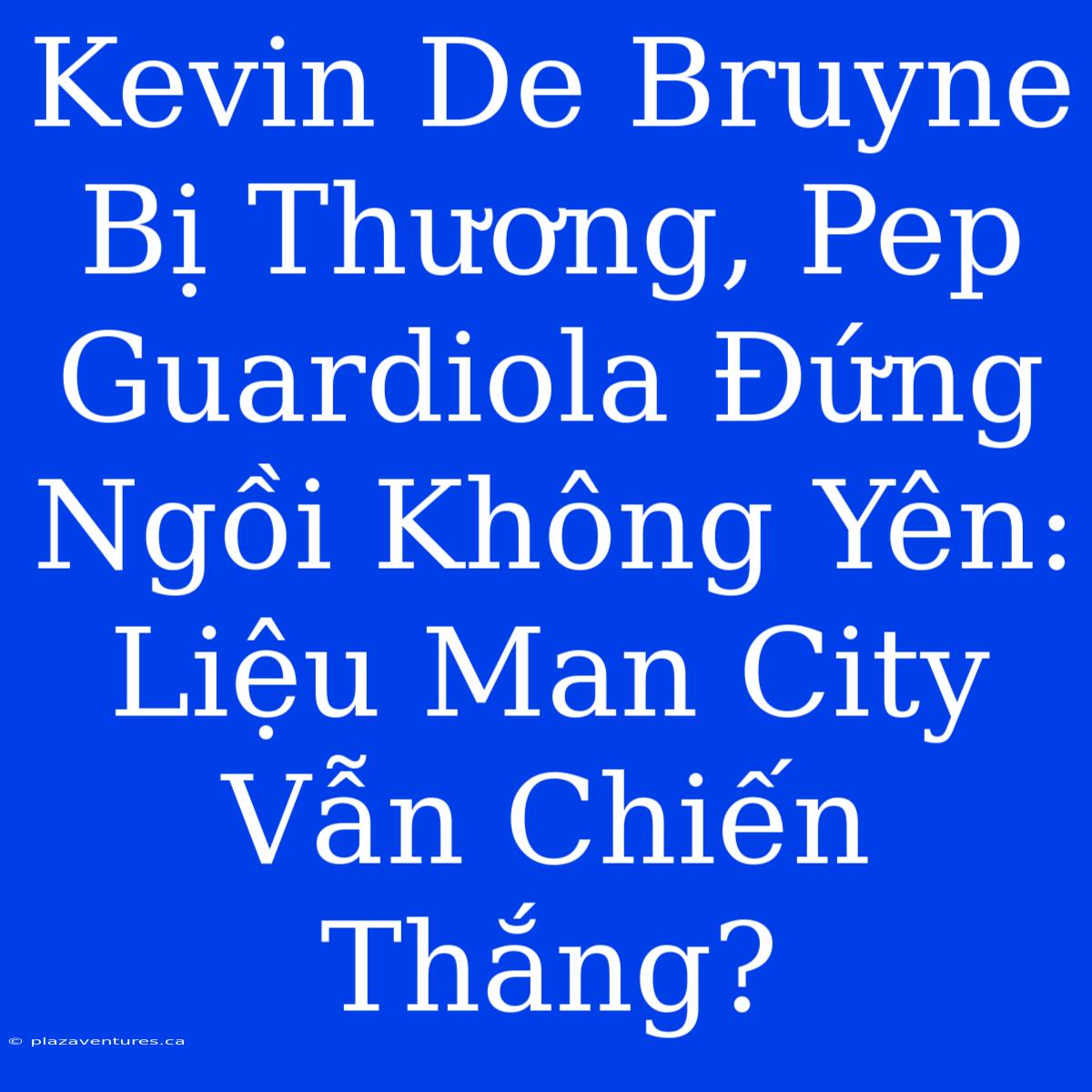 Kevin De Bruyne Bị Thương, Pep Guardiola Đứng Ngồi Không Yên: Liệu Man City Vẫn Chiến Thắng?