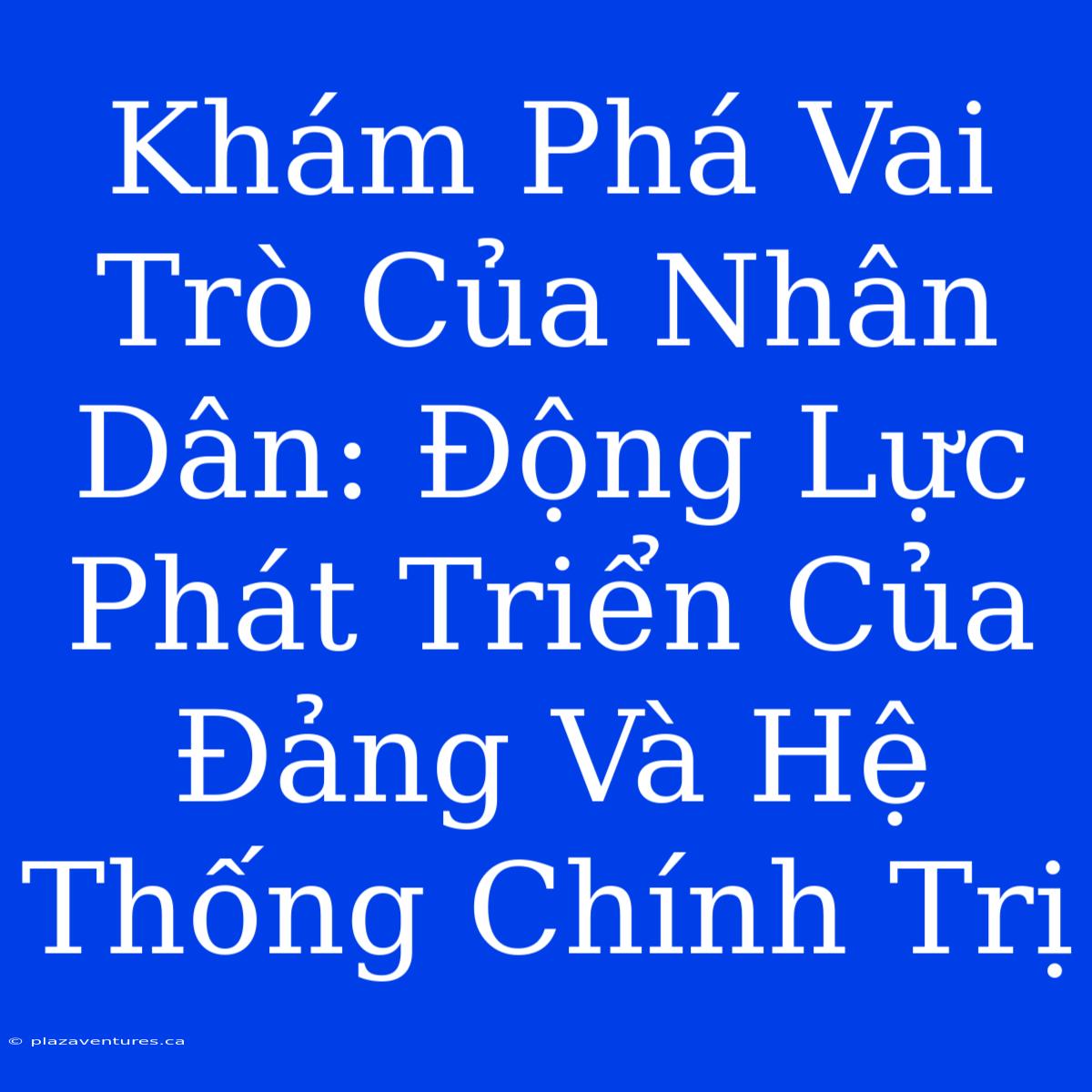 Khám Phá Vai Trò Của Nhân Dân: Động Lực Phát Triển Của Đảng Và Hệ Thống Chính Trị