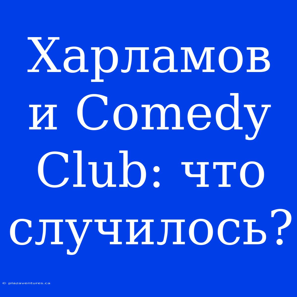 Харламов И Comedy Club: Что Случилось?