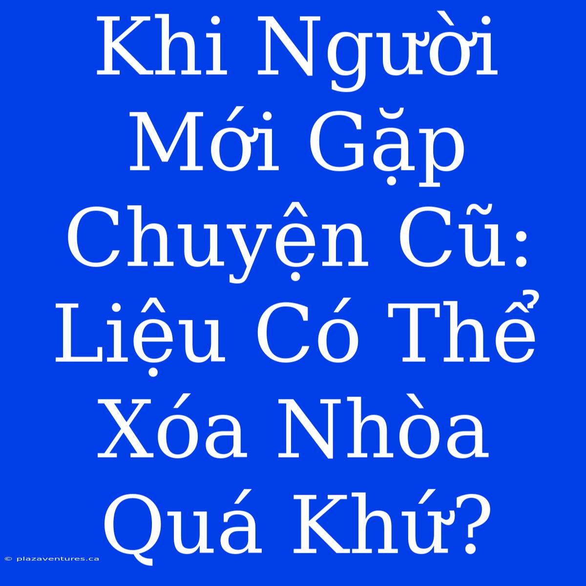 Khi Người Mới Gặp Chuyện Cũ: Liệu Có Thể Xóa Nhòa Quá Khứ?