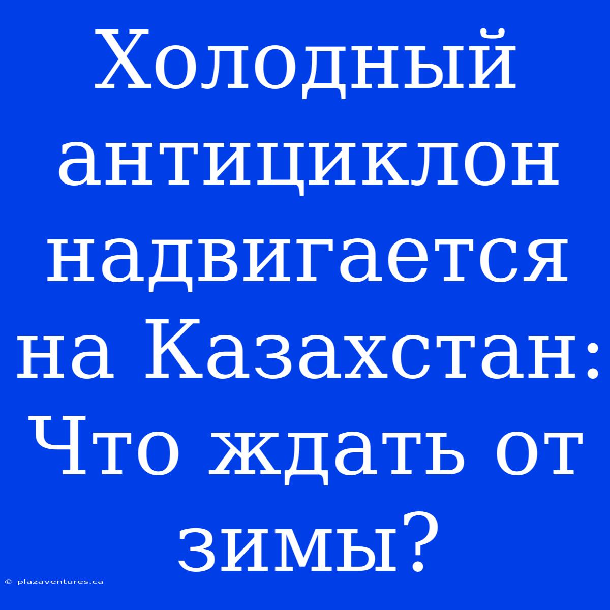 Холодный Антициклон Надвигается На Казахстан: Что Ждать От Зимы?