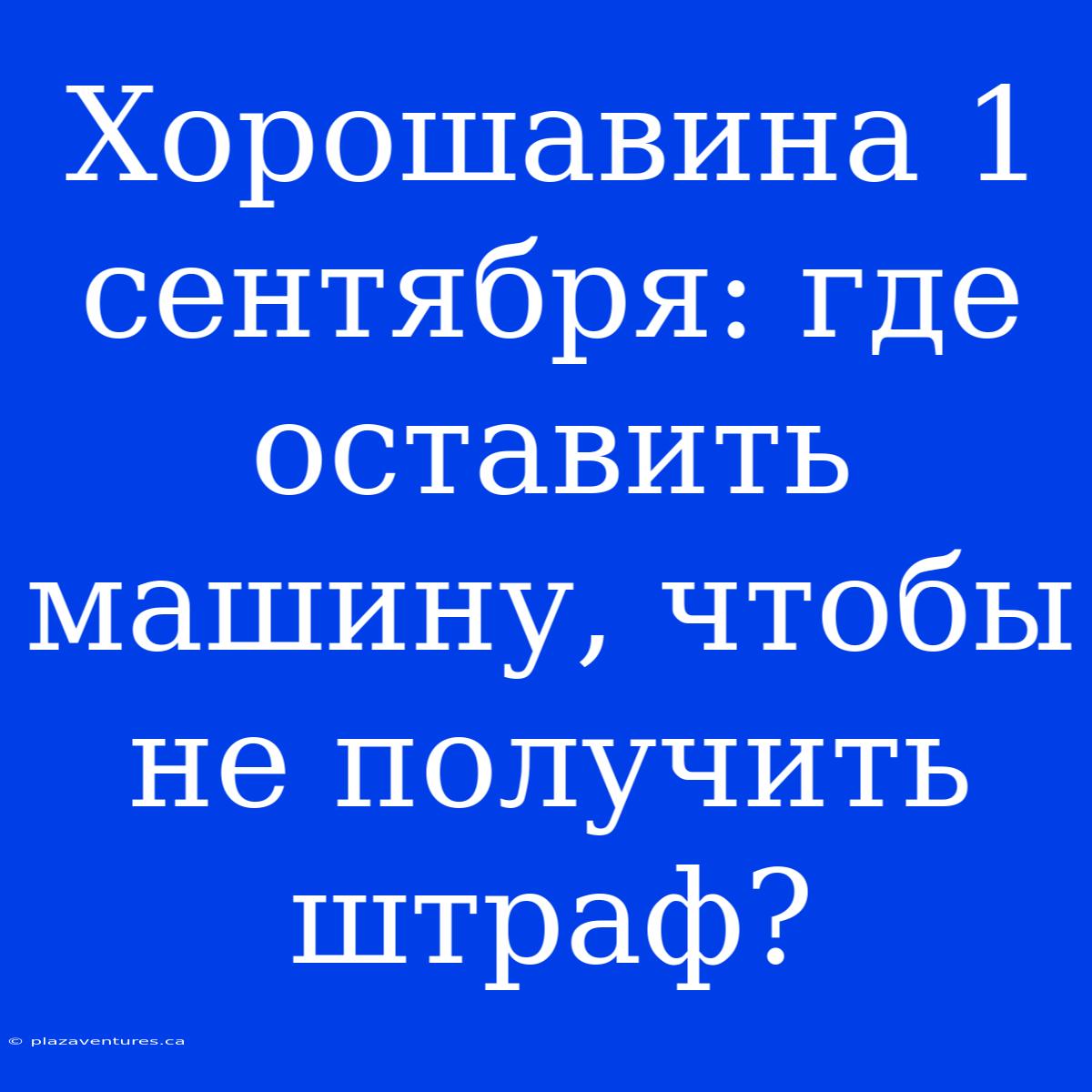 Хорошавина 1 Сентября: Где Оставить Машину, Чтобы Не Получить Штраф?