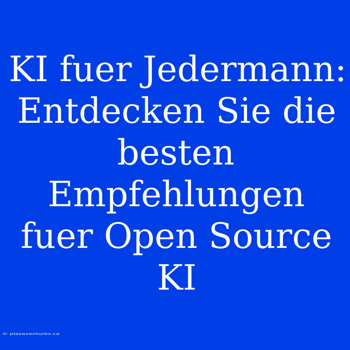 KI Fuer Jedermann: Entdecken Sie Die Besten Empfehlungen Fuer Open Source KI