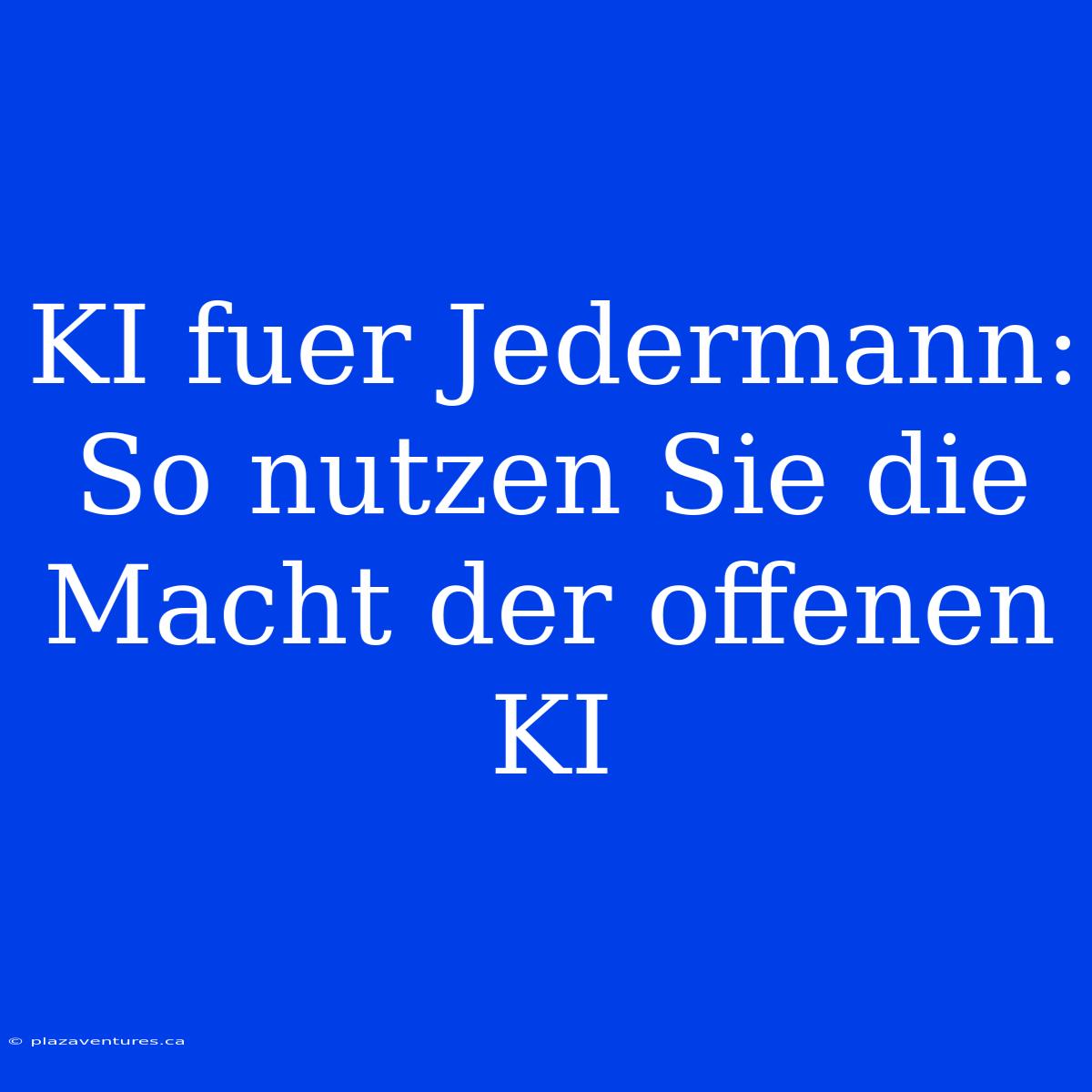 KI Fuer Jedermann: So Nutzen Sie Die Macht Der Offenen KI