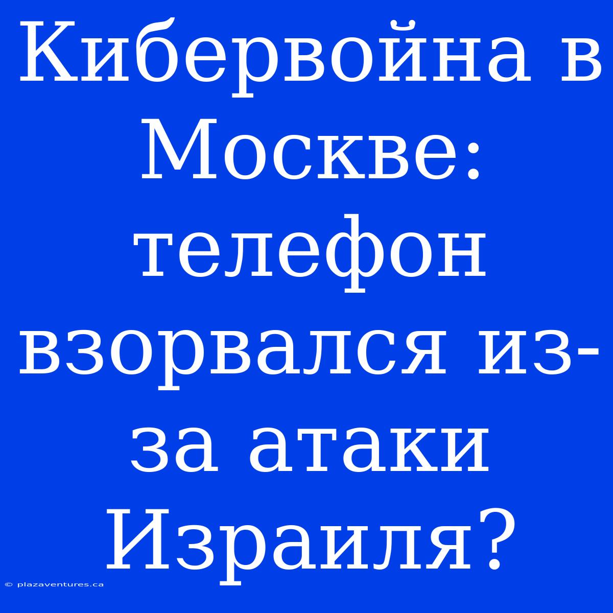 Кибервойна В Москве: Телефон Взорвался Из-за Атаки Израиля?