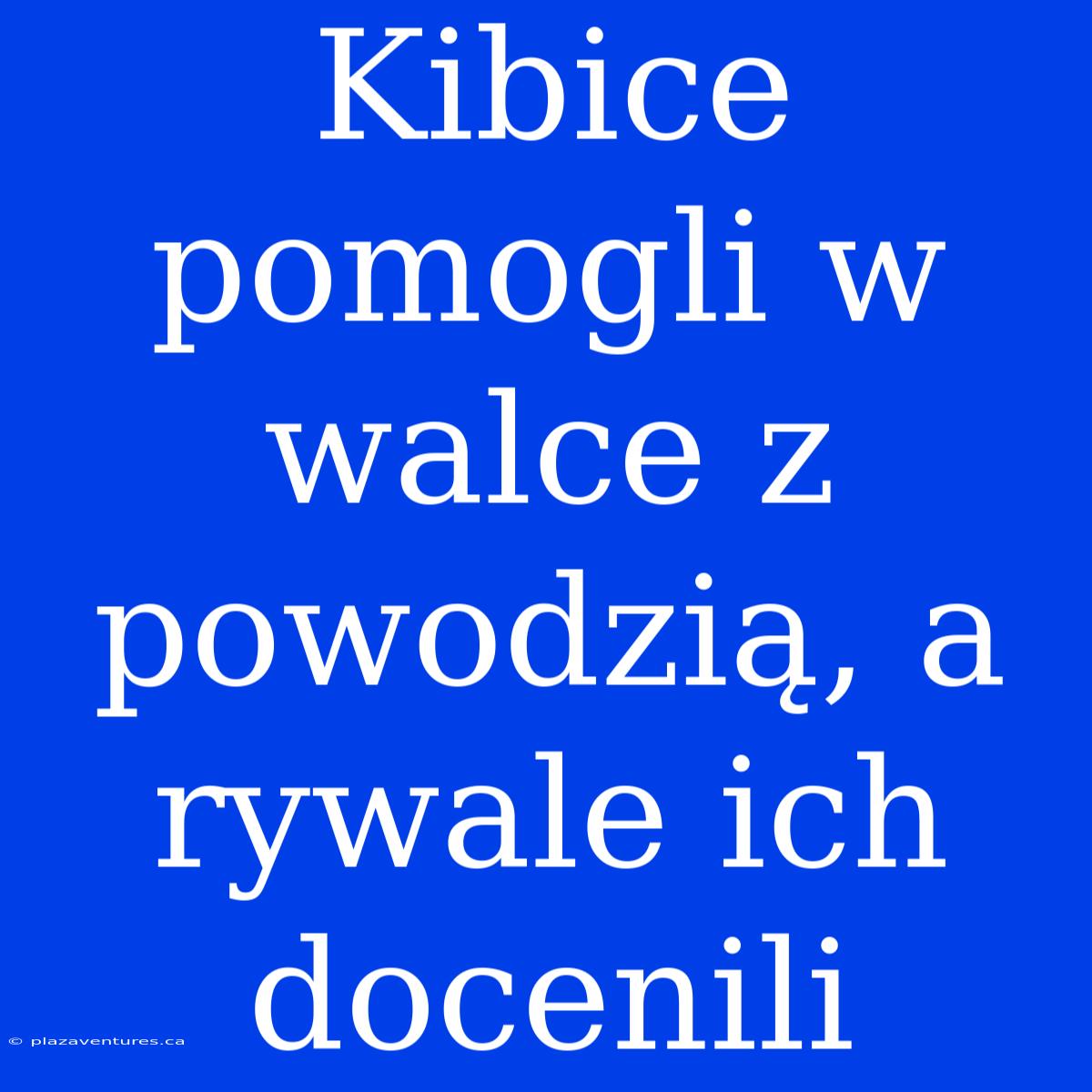 Kibice Pomogli W Walce Z Powodzią, A Rywale Ich Docenili