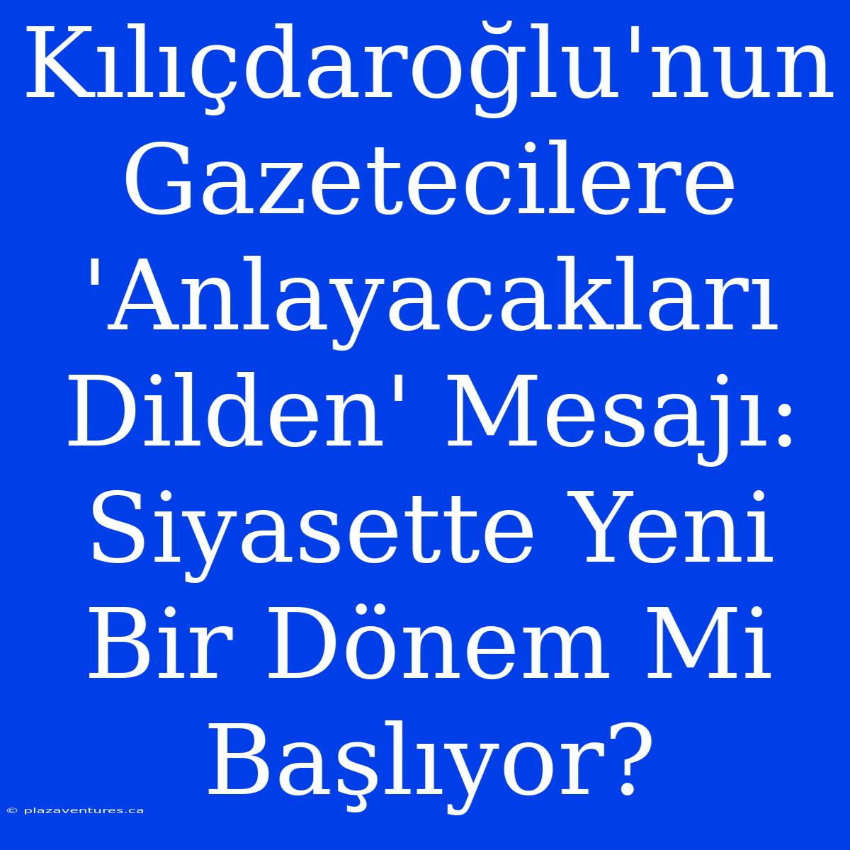 Kılıçdaroğlu'nun Gazetecilere 'Anlayacakları Dilden' Mesajı: Siyasette Yeni Bir Dönem Mi Başlıyor?