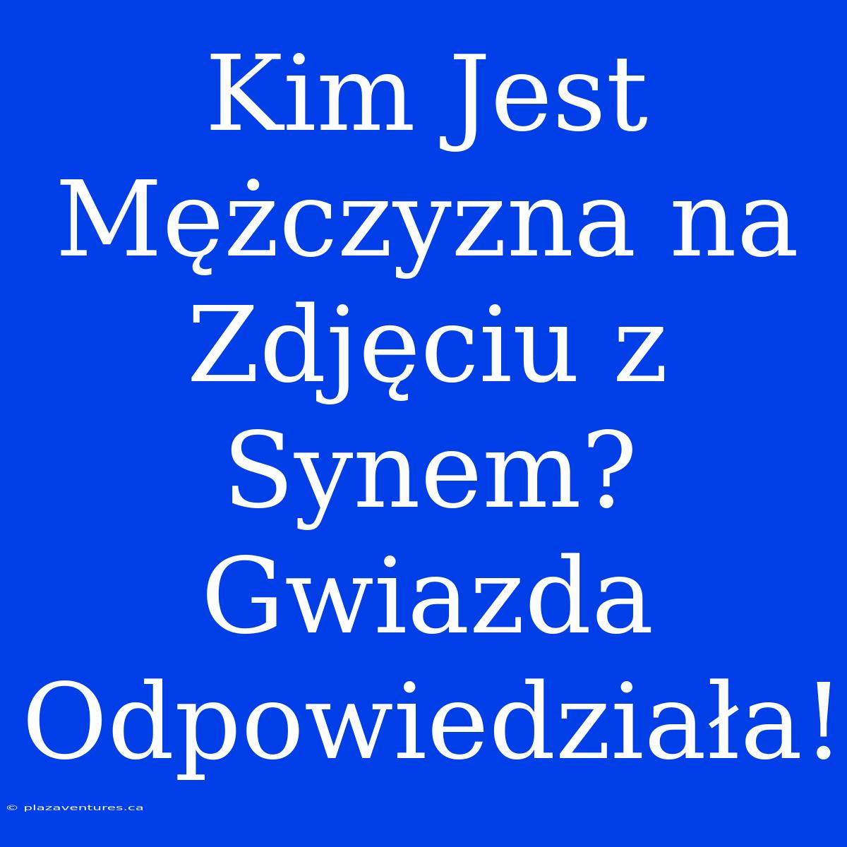 Kim Jest Mężczyzna Na Zdjęciu Z Synem? Gwiazda Odpowiedziała!