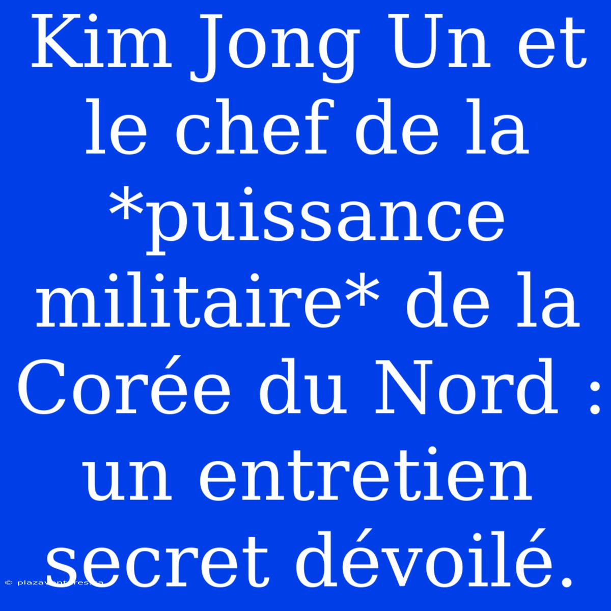 Kim Jong Un Et Le Chef De La *puissance Militaire* De La Corée Du Nord : Un Entretien Secret Dévoilé.