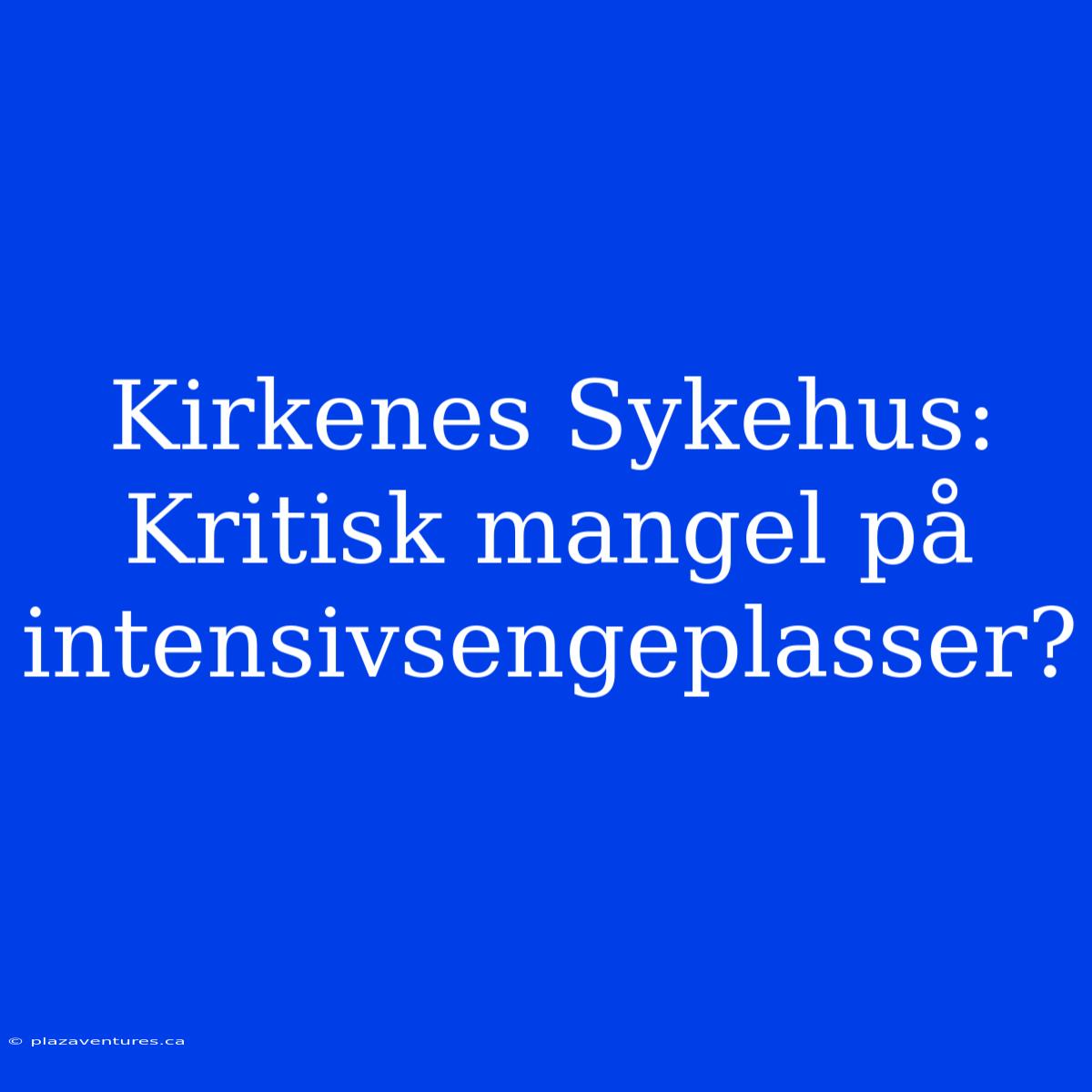 Kirkenes Sykehus: Kritisk Mangel På Intensivsengeplasser?