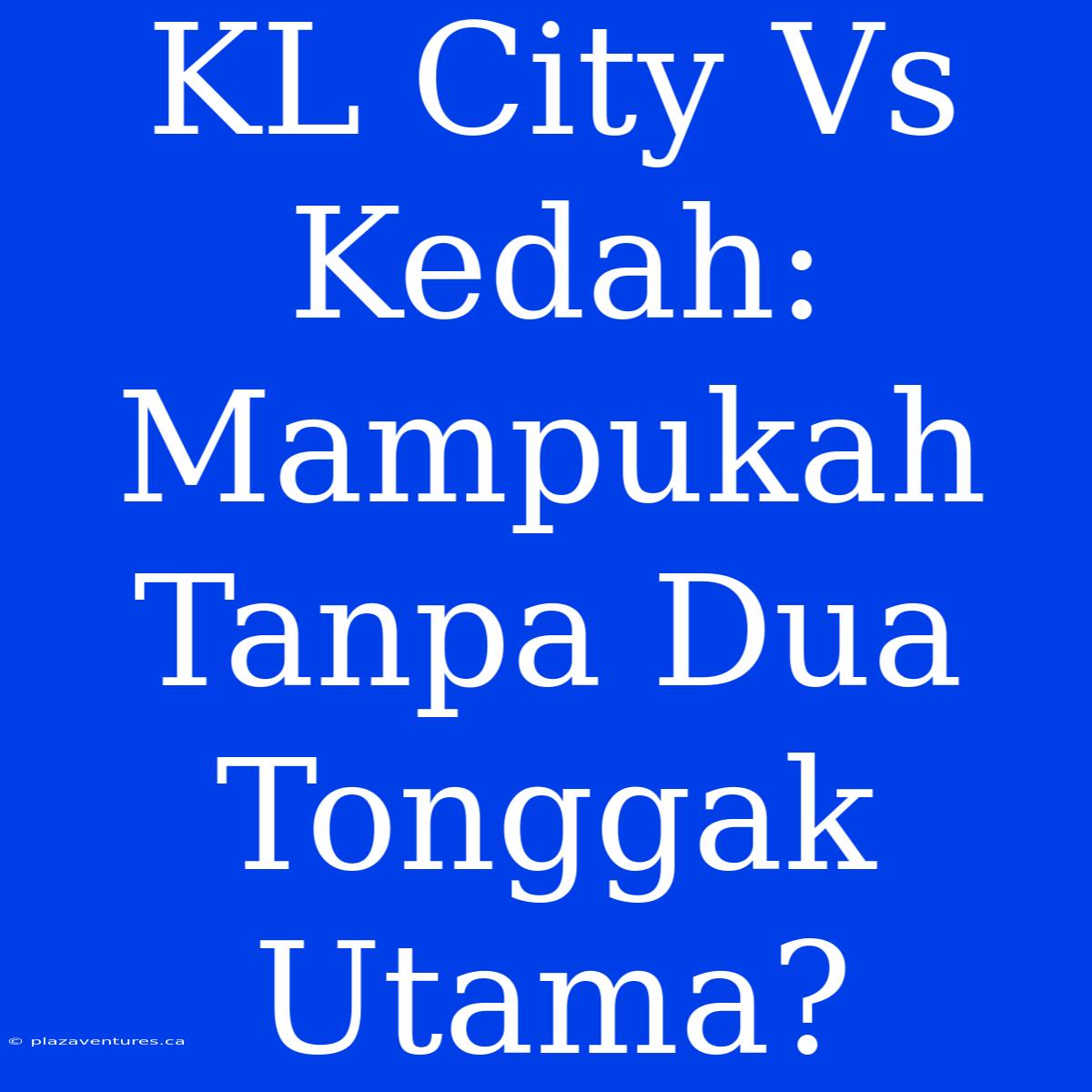 KL City Vs Kedah: Mampukah Tanpa Dua Tonggak Utama?